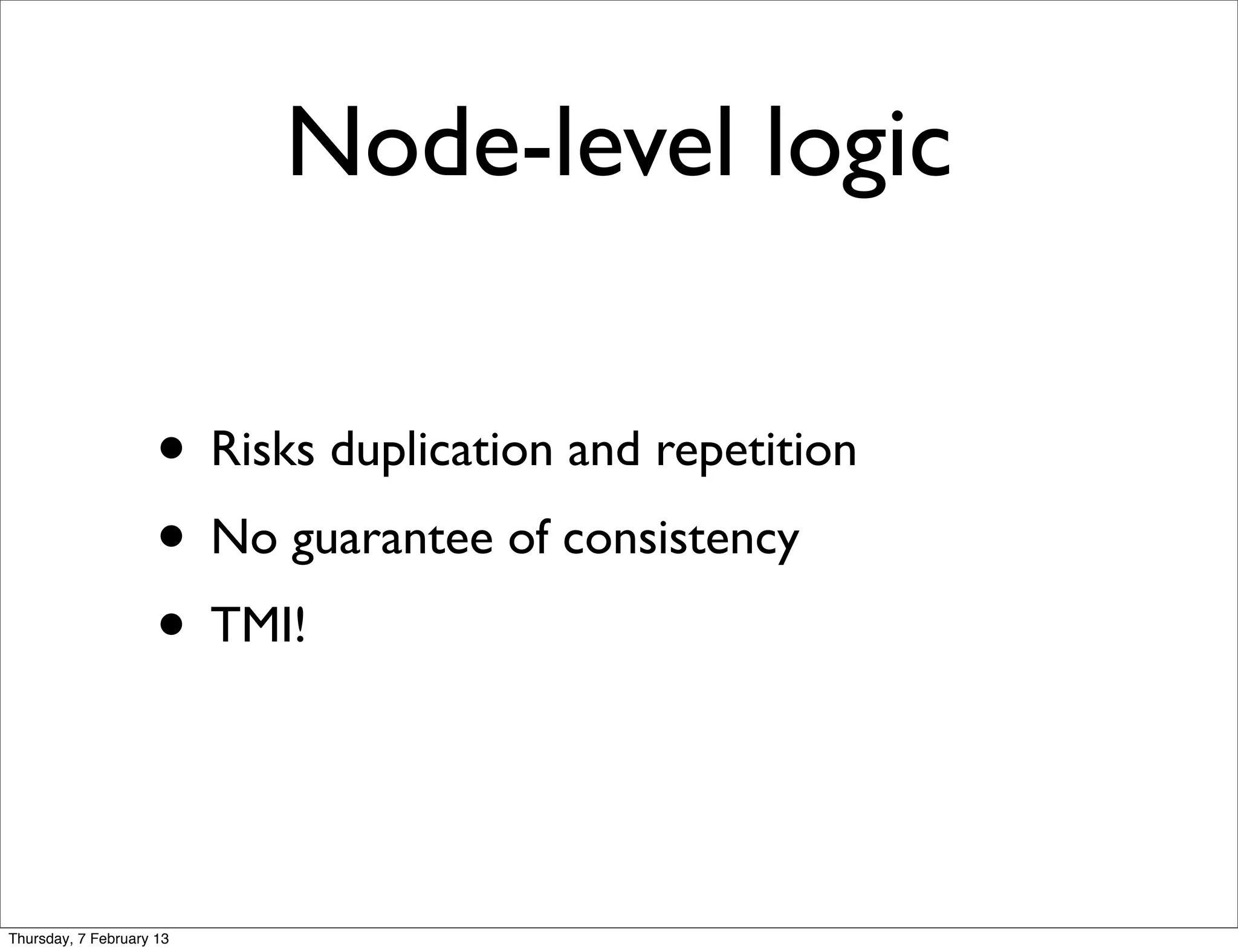 Node-level logic

                     • Risks duplication and repetition
                     • No guarantee of consistency
                     • TMI!


Thursday, 7 February 13
 