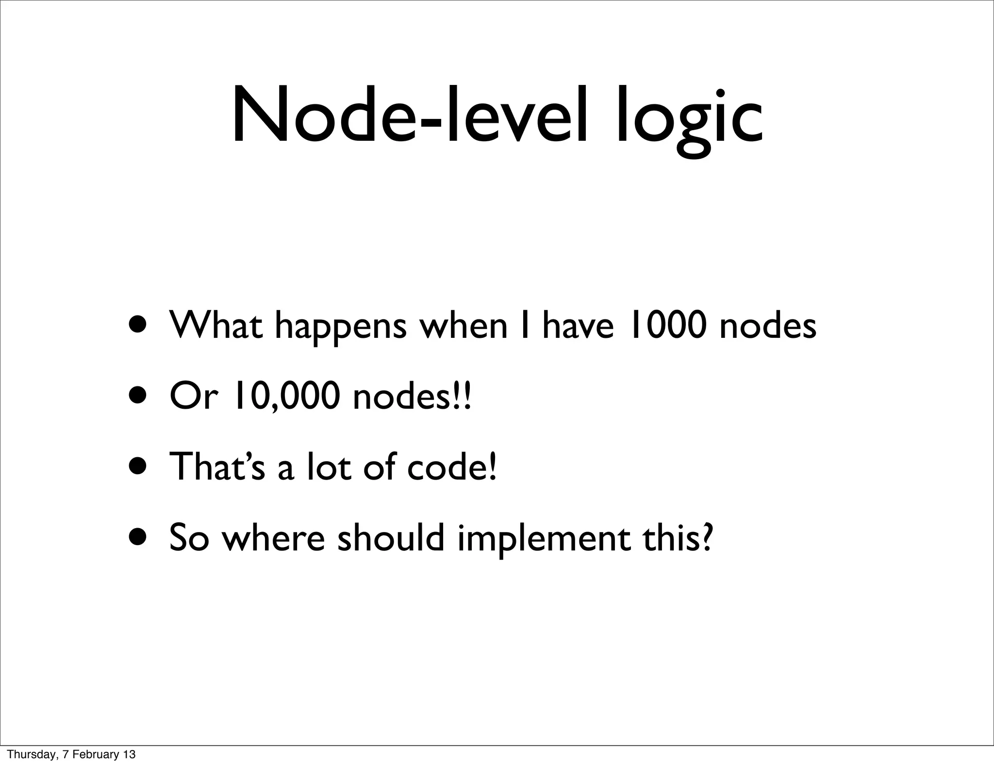Node-level logic

                     • What happens when I have 1000 nodes
                     • Or 10,000 nodes!!
                     • That’s a lot of code!
                     • So where should implement this?

Thursday, 7 February 13
 