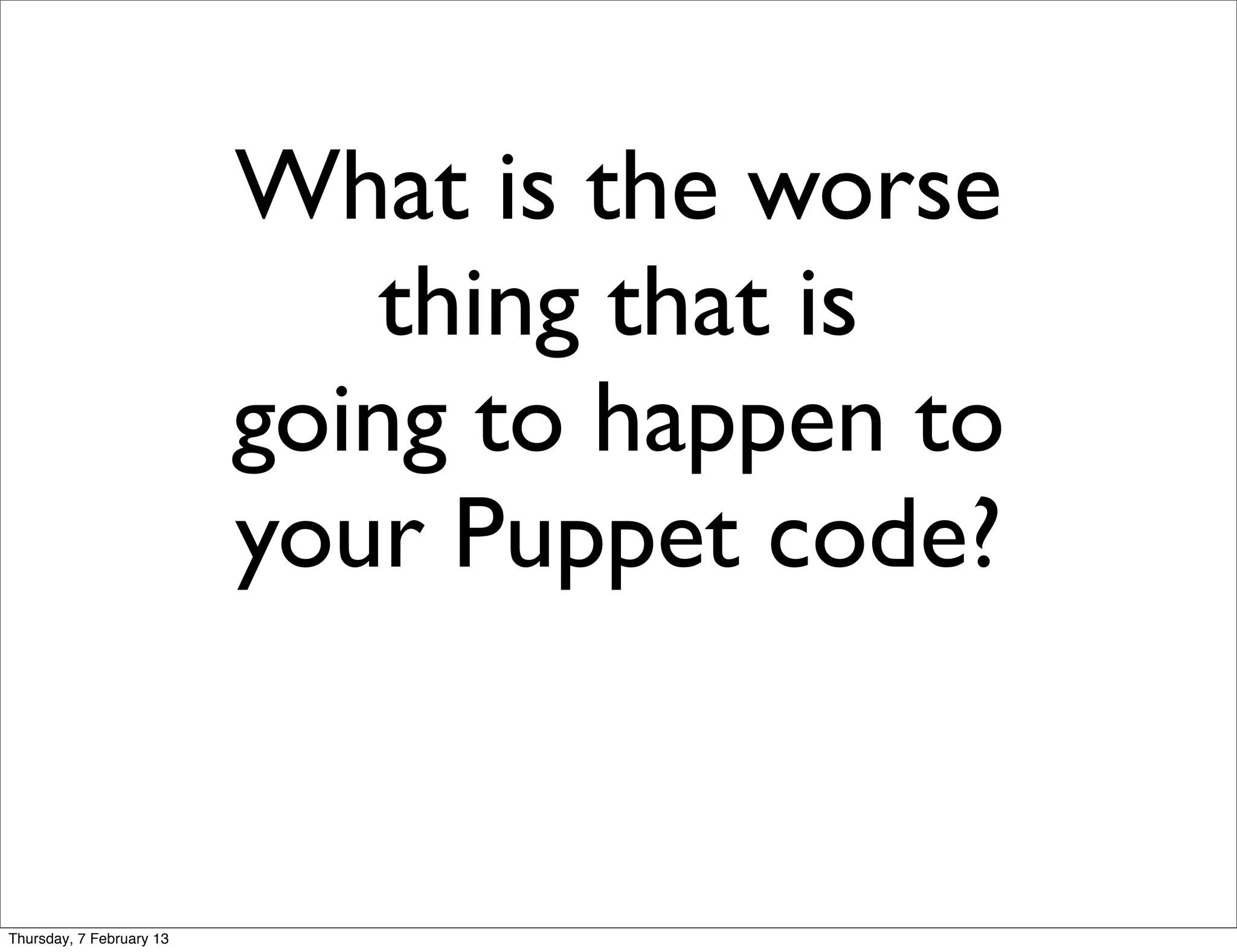 What is the worse
                              thing that is
                          going to happen to
                          your Puppet code?


Thursday, 7 February 13
 