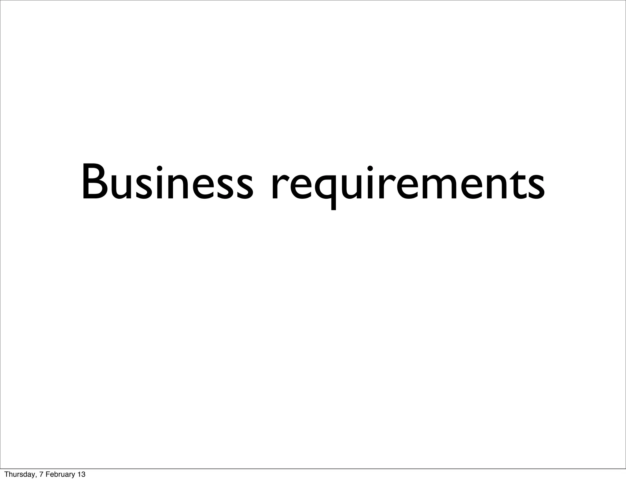 Business requirements




Thursday, 7 February 13
 