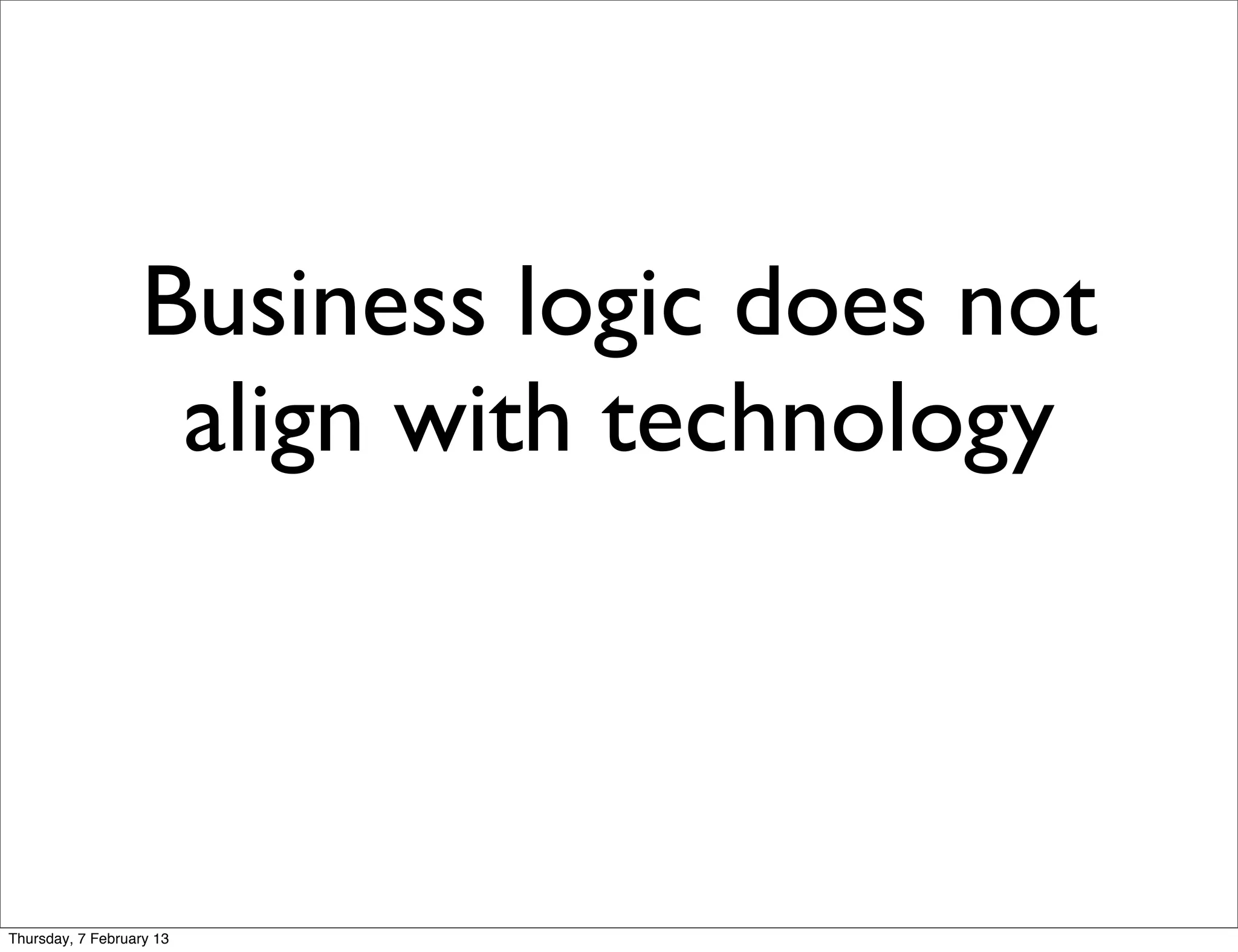 Business logic does not
                   align with technology



Thursday, 7 February 13
 