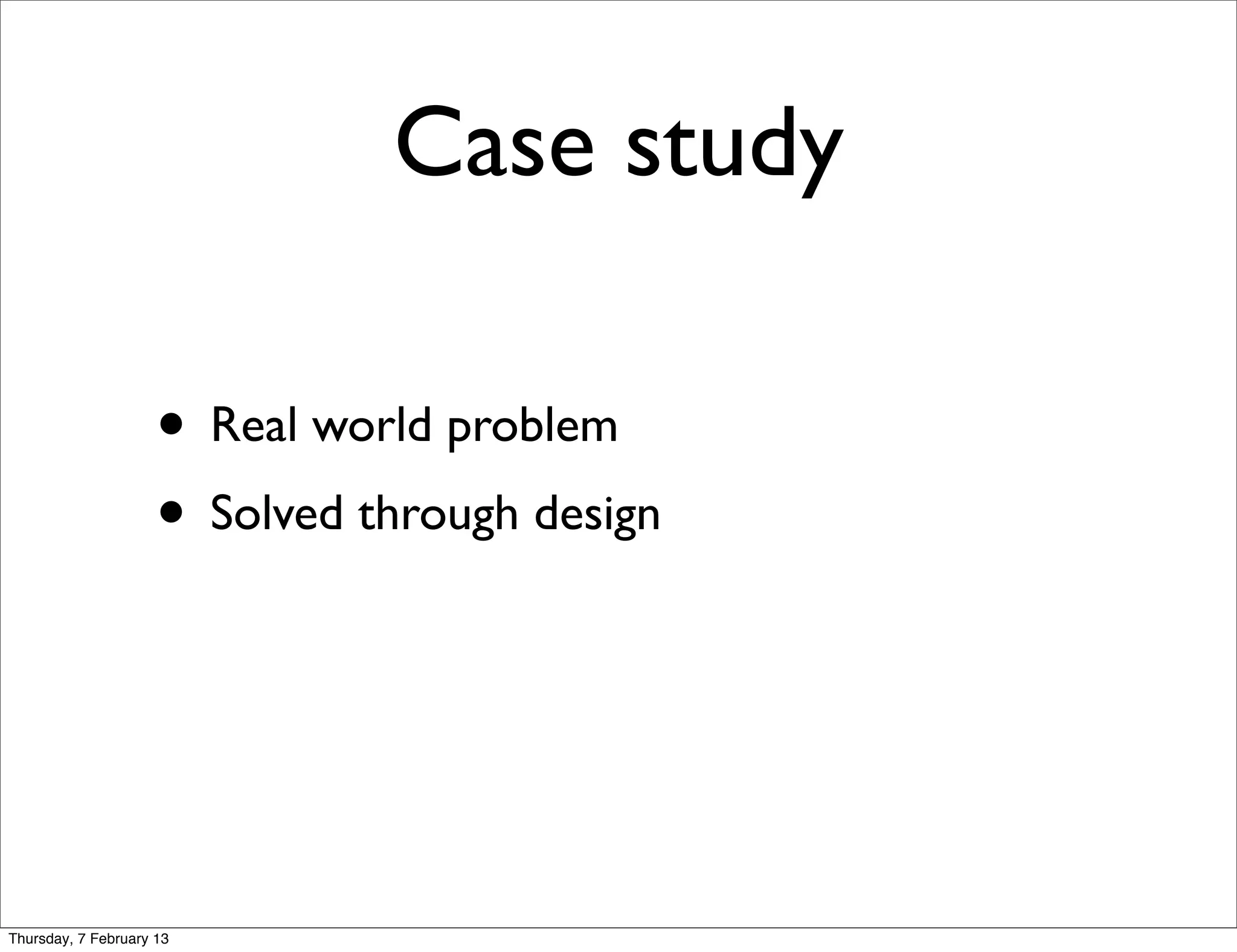 Case study

                     • Real world problem
                     • Solved through design



Thursday, 7 February 13
 