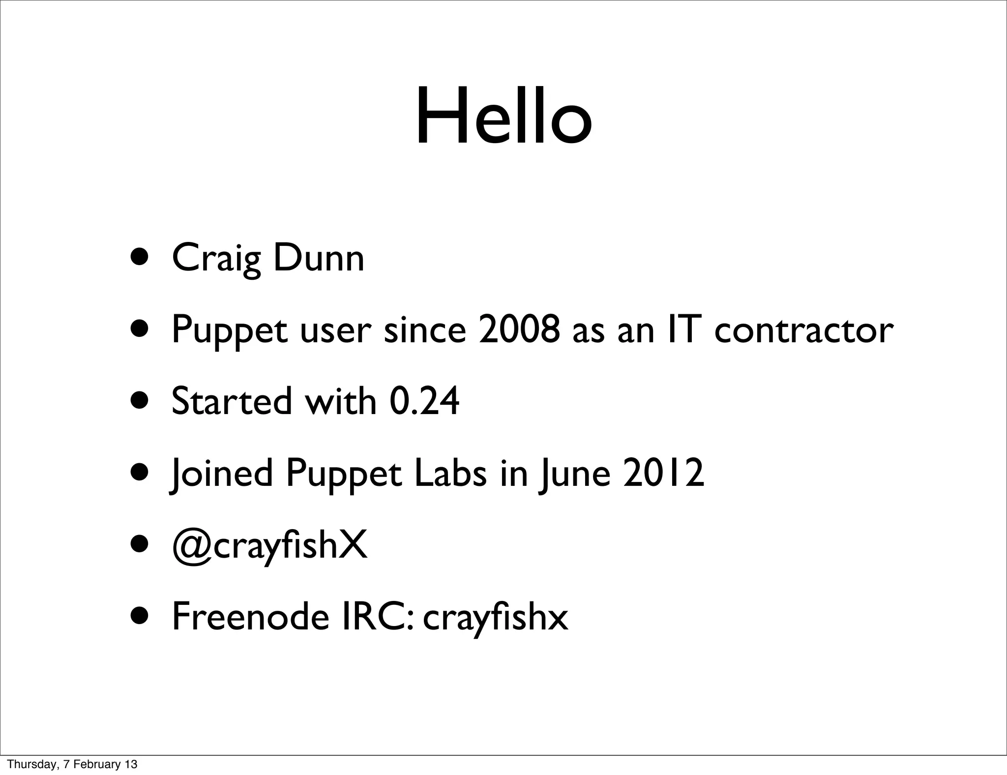 Hello
                     • Craig Dunn
                     • Puppet user since 2008 as an IT contractor
                     • Started with 0.24
                     • Joined Puppet Labs in June 2012
                     • @crayﬁshX
                     • Freenode IRC: crayﬁshx
Thursday, 7 February 13
 