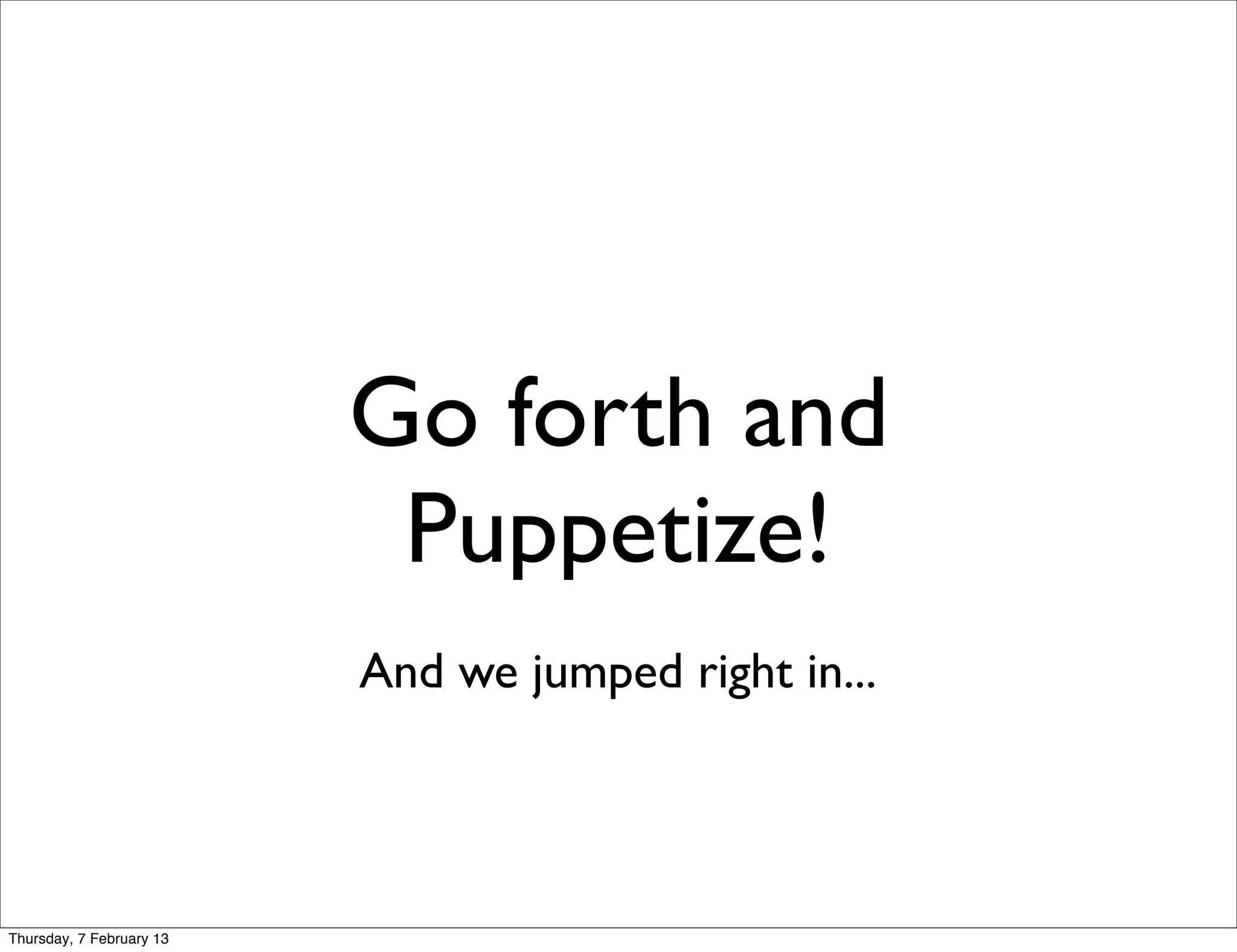 Go forth and
                           Puppetize!
                          And we jumped right in...




Thursday, 7 February 13
 