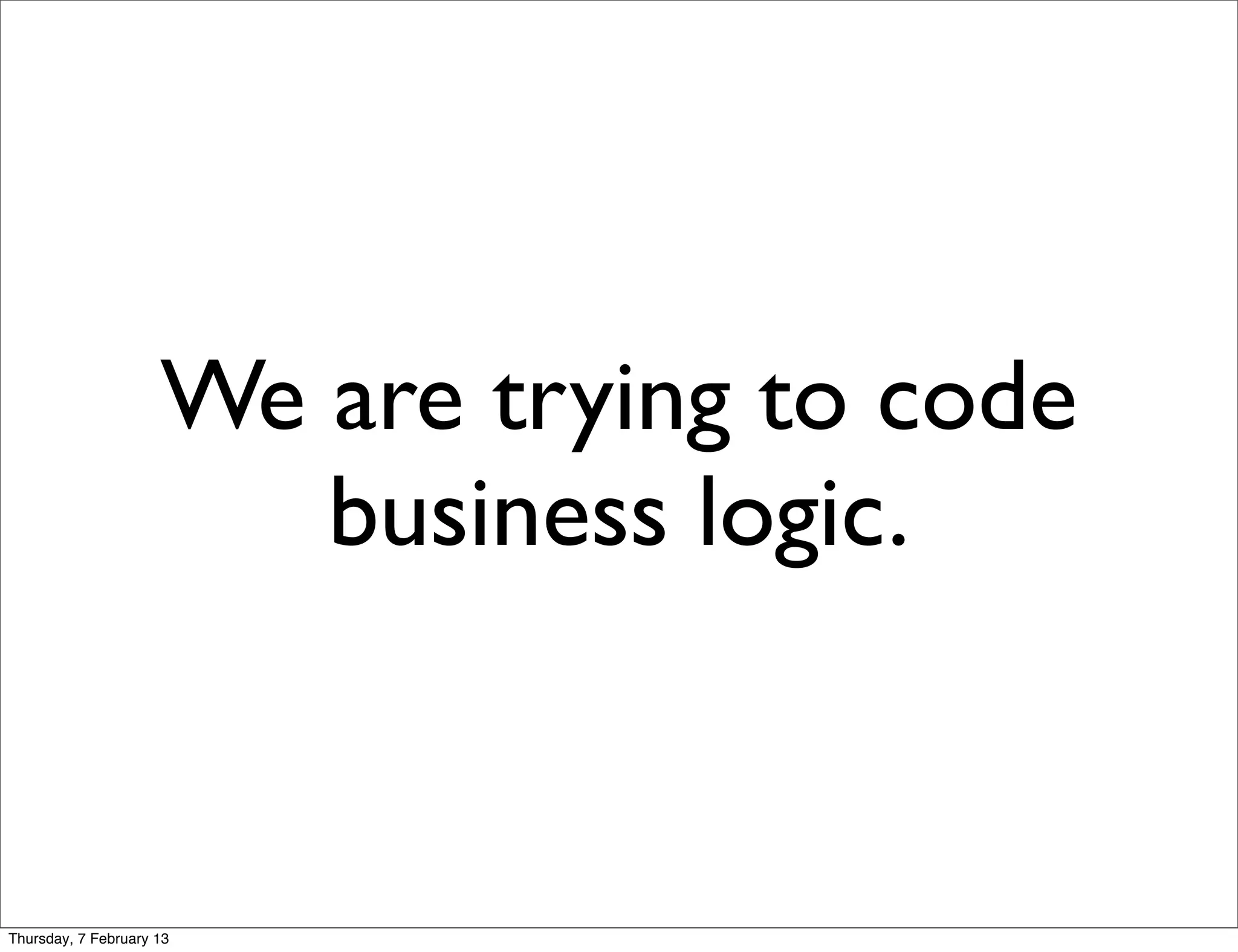 We are trying to code
                        business logic.


Thursday, 7 February 13
 