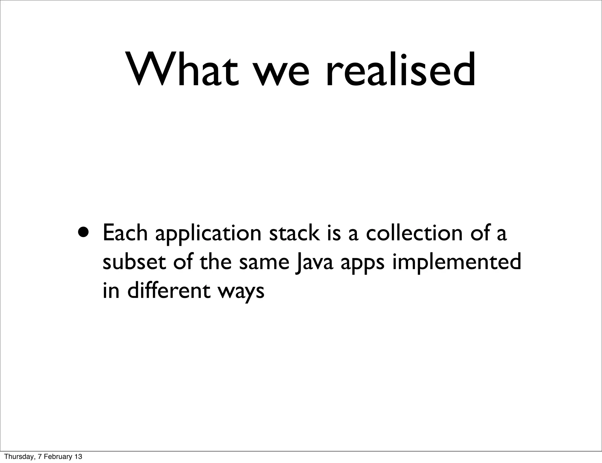 What we realised


                     • Each application stack is a collection of a
                          subset of the same Java apps implemented
                          in different ways




Thursday, 7 February 13
 