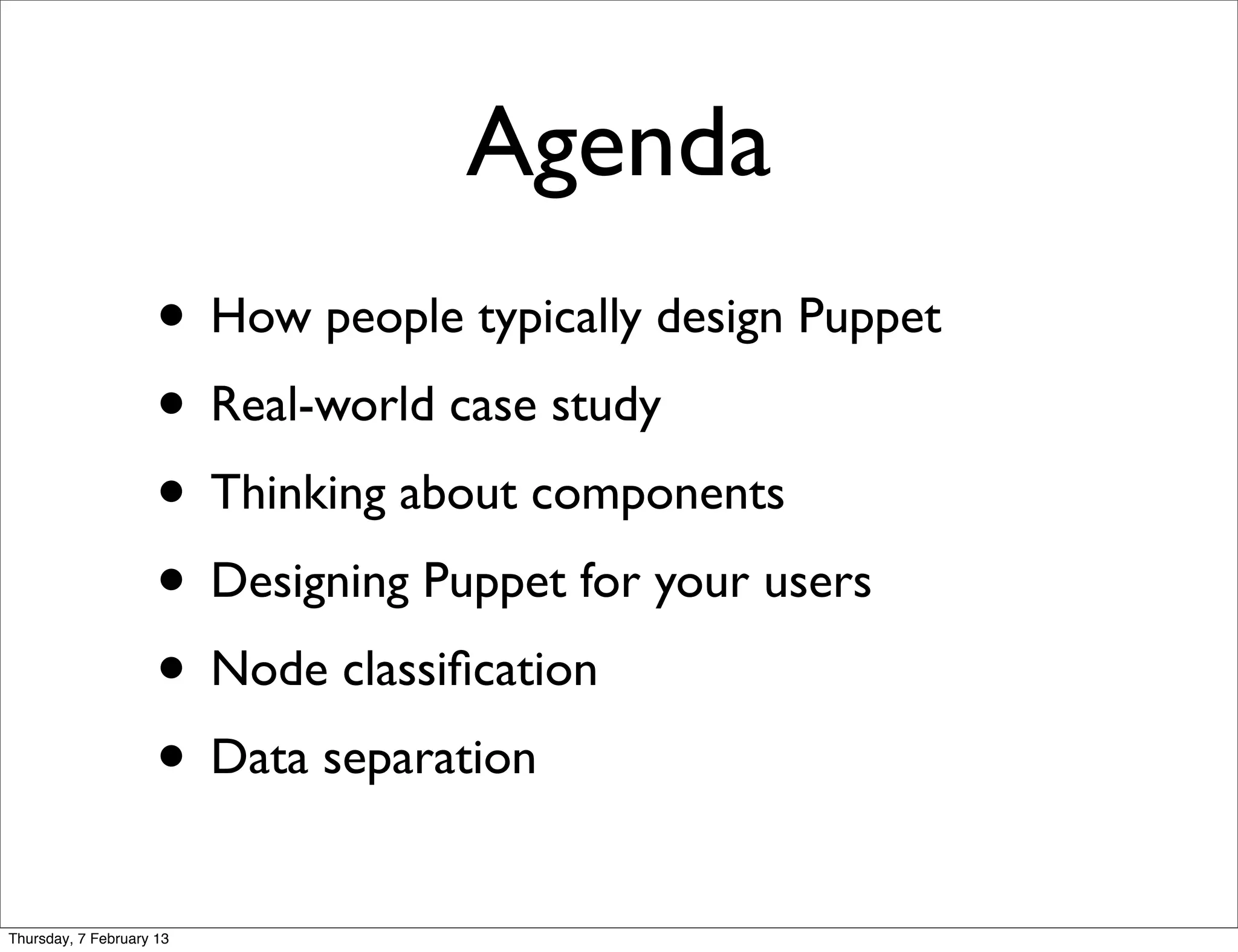 Agenda
                     • How people typically design Puppet
                     • Real-world case study
                     • Thinking about components
                     • Designing Puppet for your users
                     • Node classiﬁcation
                     • Data separation
Thursday, 7 February 13
 