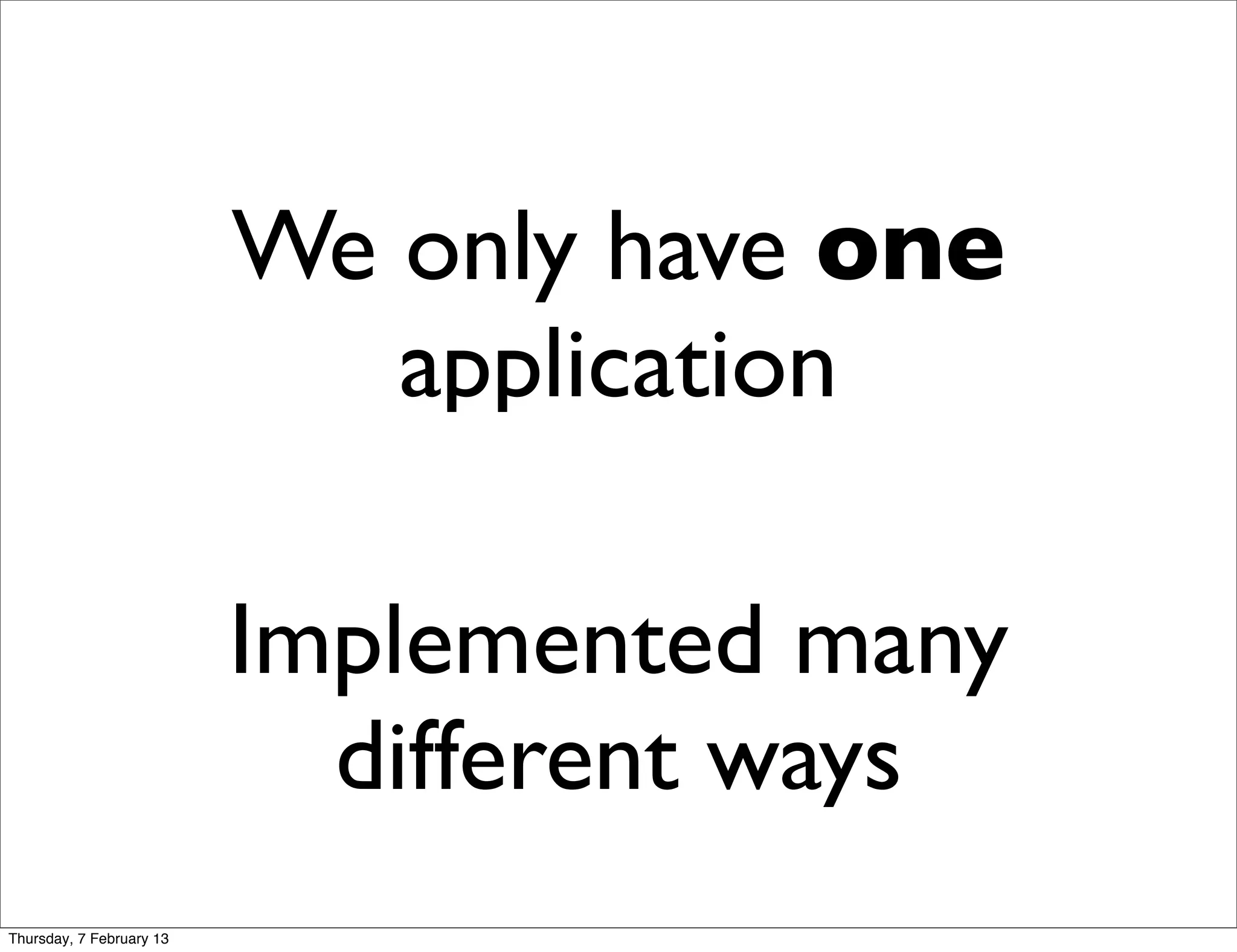 We only have one
                             application

                          Implemented many
                            different ways
Thursday, 7 February 13
 