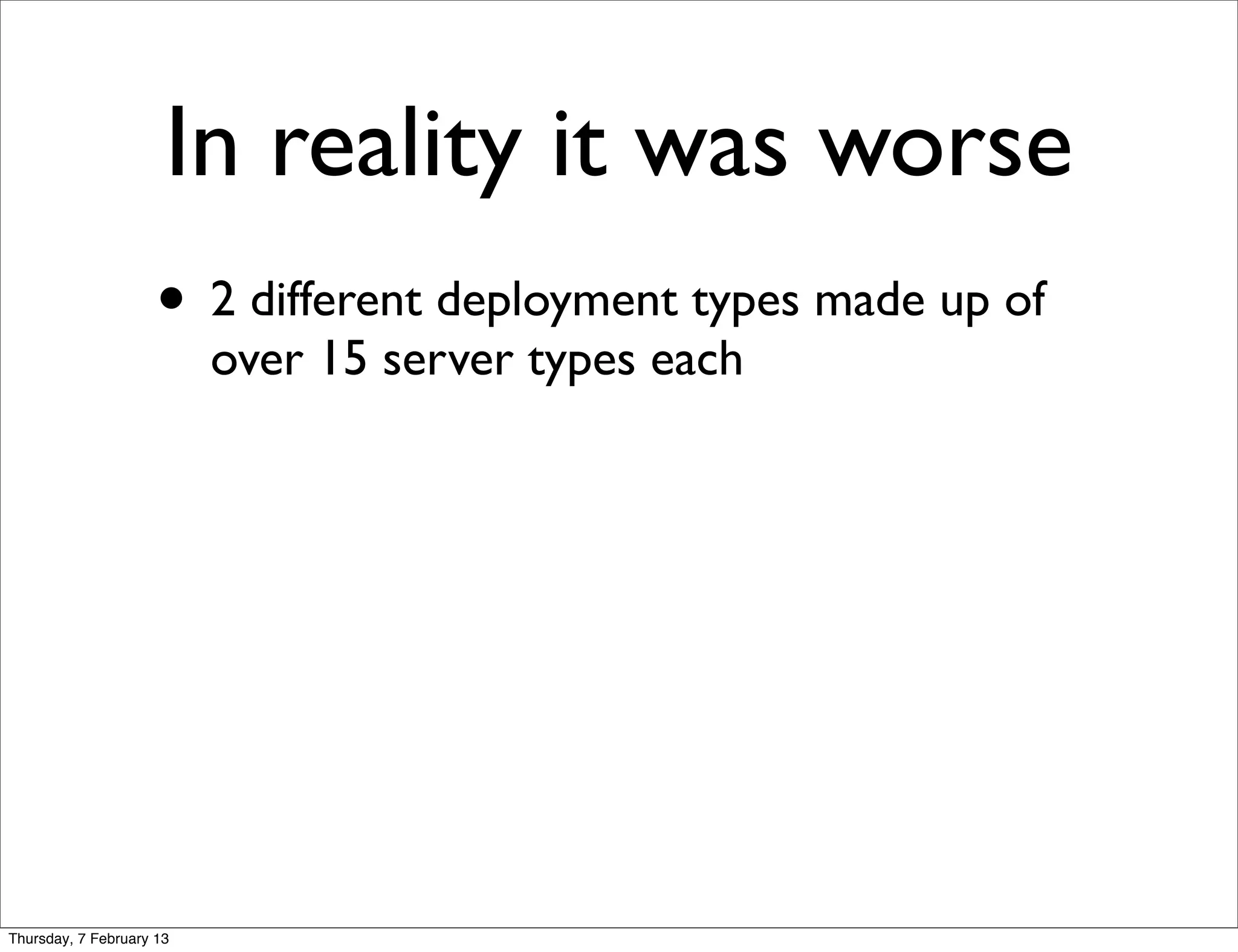 In reality it was worse
                     • 2 different deployment types made up of
                          over 15 server types each




Thursday, 7 February 13
 