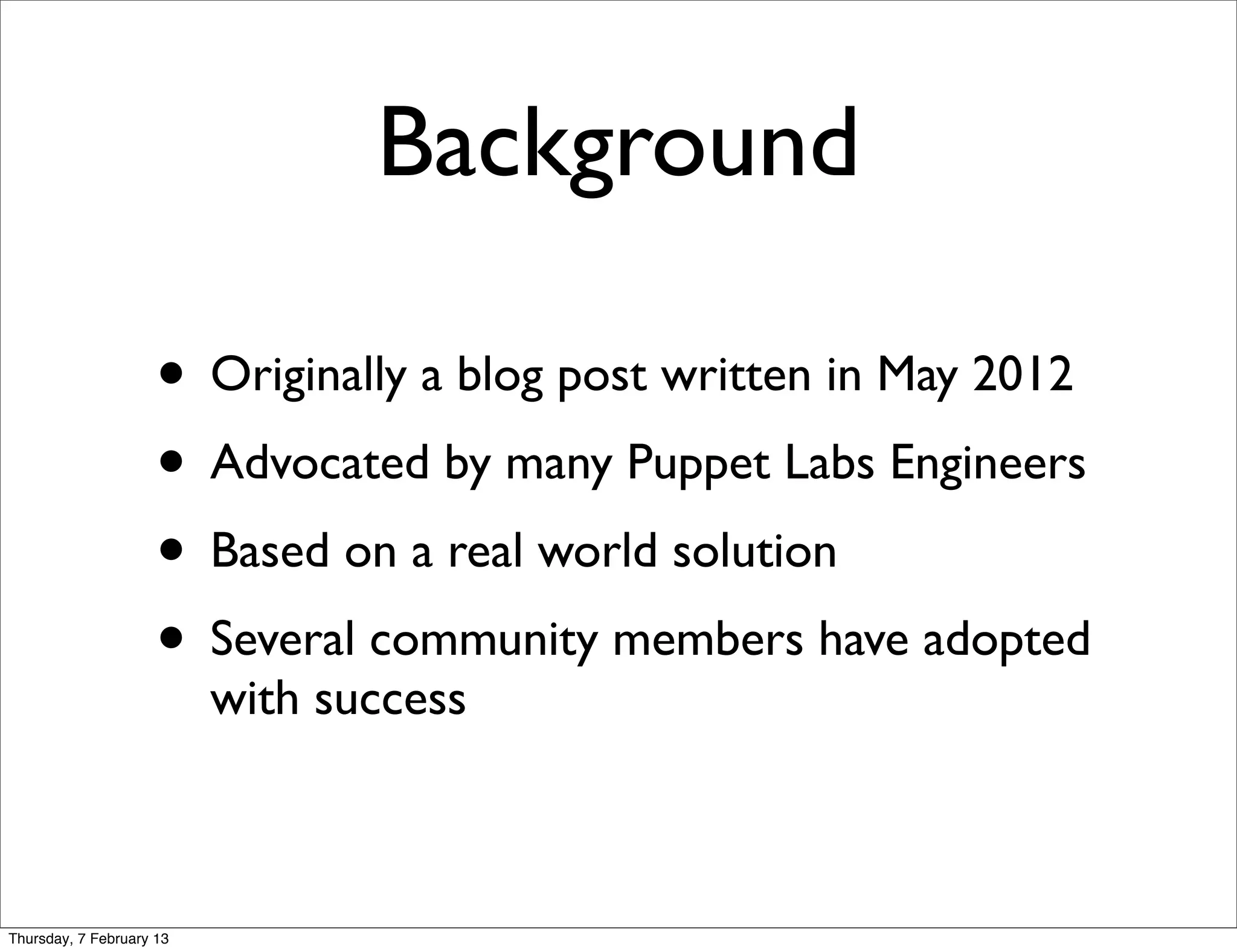 Background

                     • Originally a blog post written in May 2012
                     • Advocated by many Puppet Labs Engineers
                     • Based on a real world solution
                     • Several community members have adopted
                          with success



Thursday, 7 February 13
 