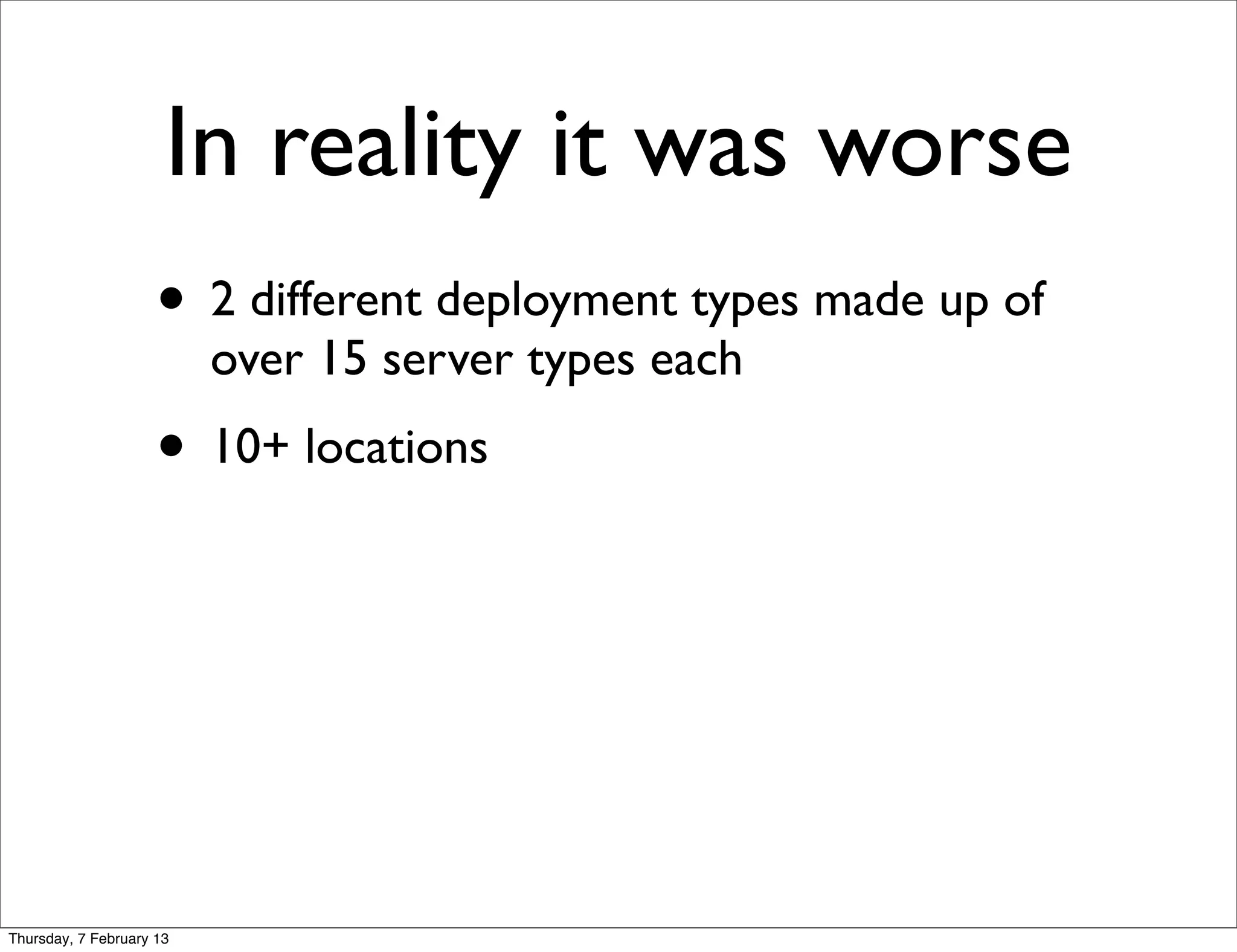 In reality it was worse
                     • 2 different deployment types made up of
                          over 15 server types each
                     • 10+ locations




Thursday, 7 February 13
 