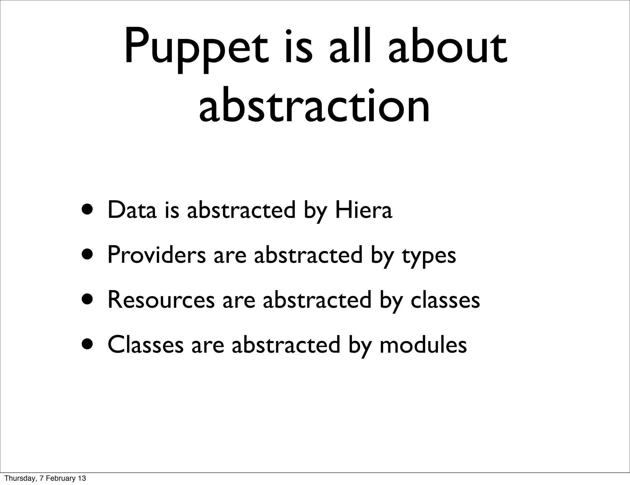 Puppet is all about
                             abstraction
                     • Data is abstracted by Hiera
                     • Providers are abstracted by types
                     • Resources are abstracted by classes
                     • Classes are abstracted by modules

Thursday, 7 February 13
 