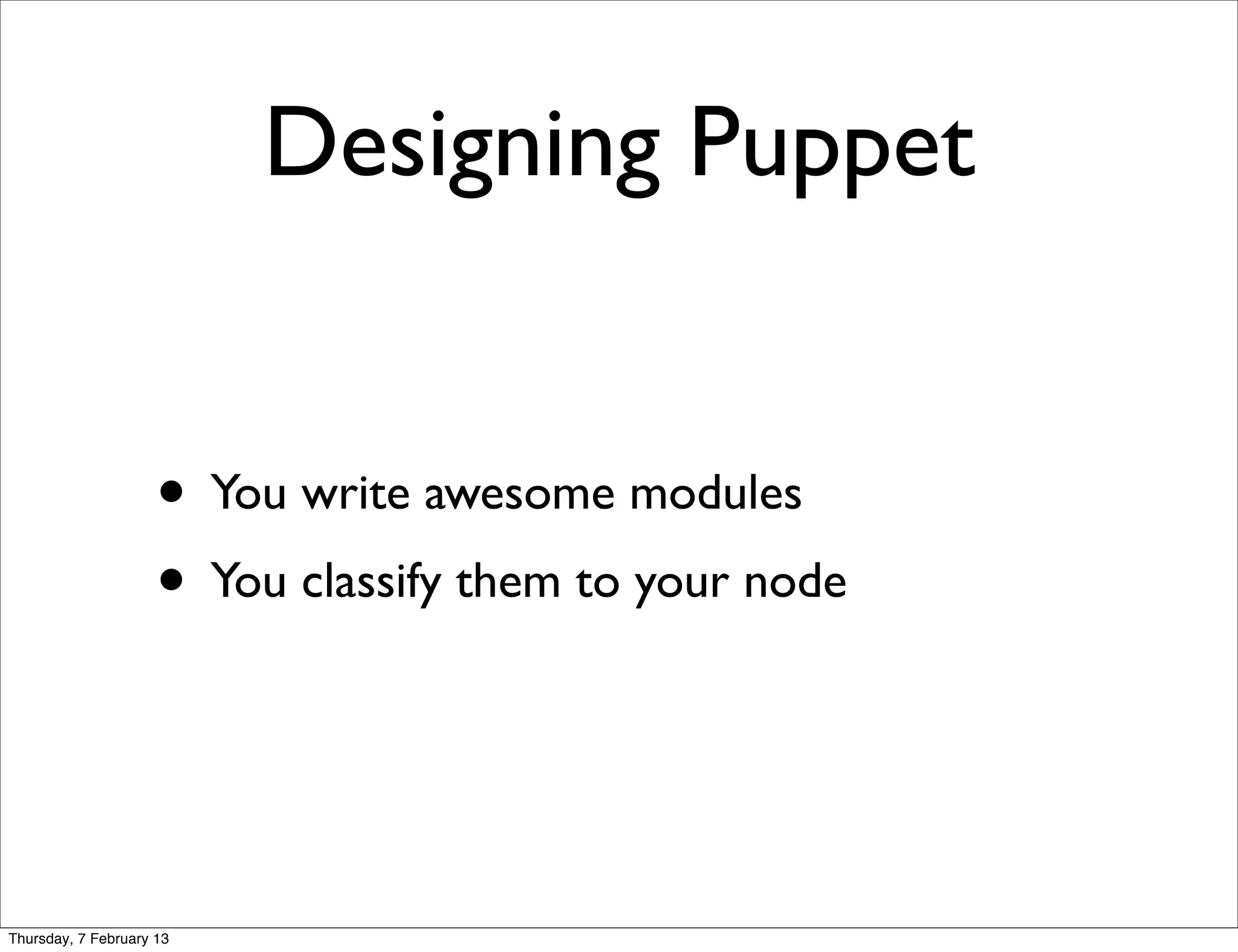 Designing Puppet


                     • You write awesome modules
                     • You classify them to your node


Thursday, 7 February 13
 