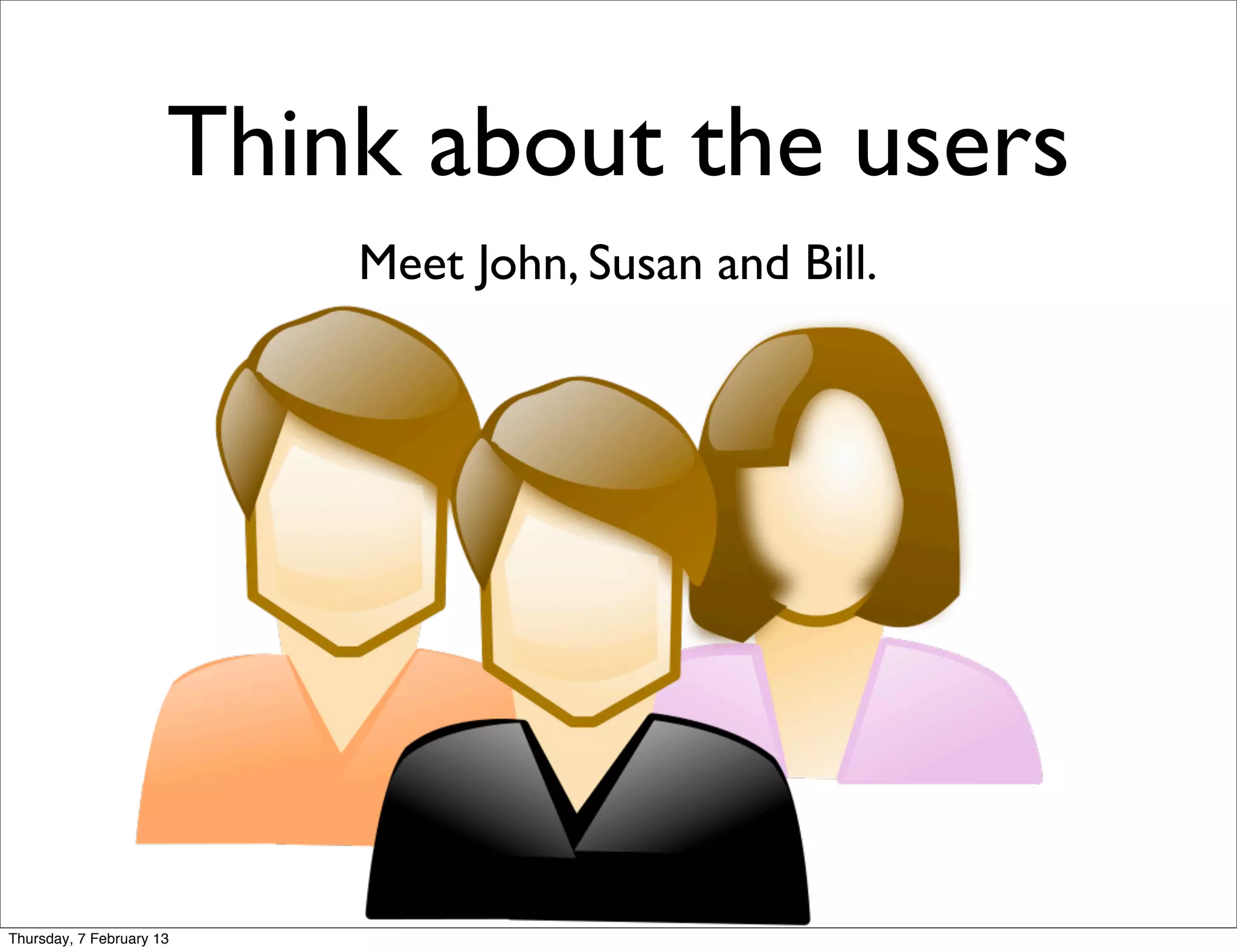 Think about the users
                          Meet John, Susan and Bill.




Thursday, 7 February 13
 