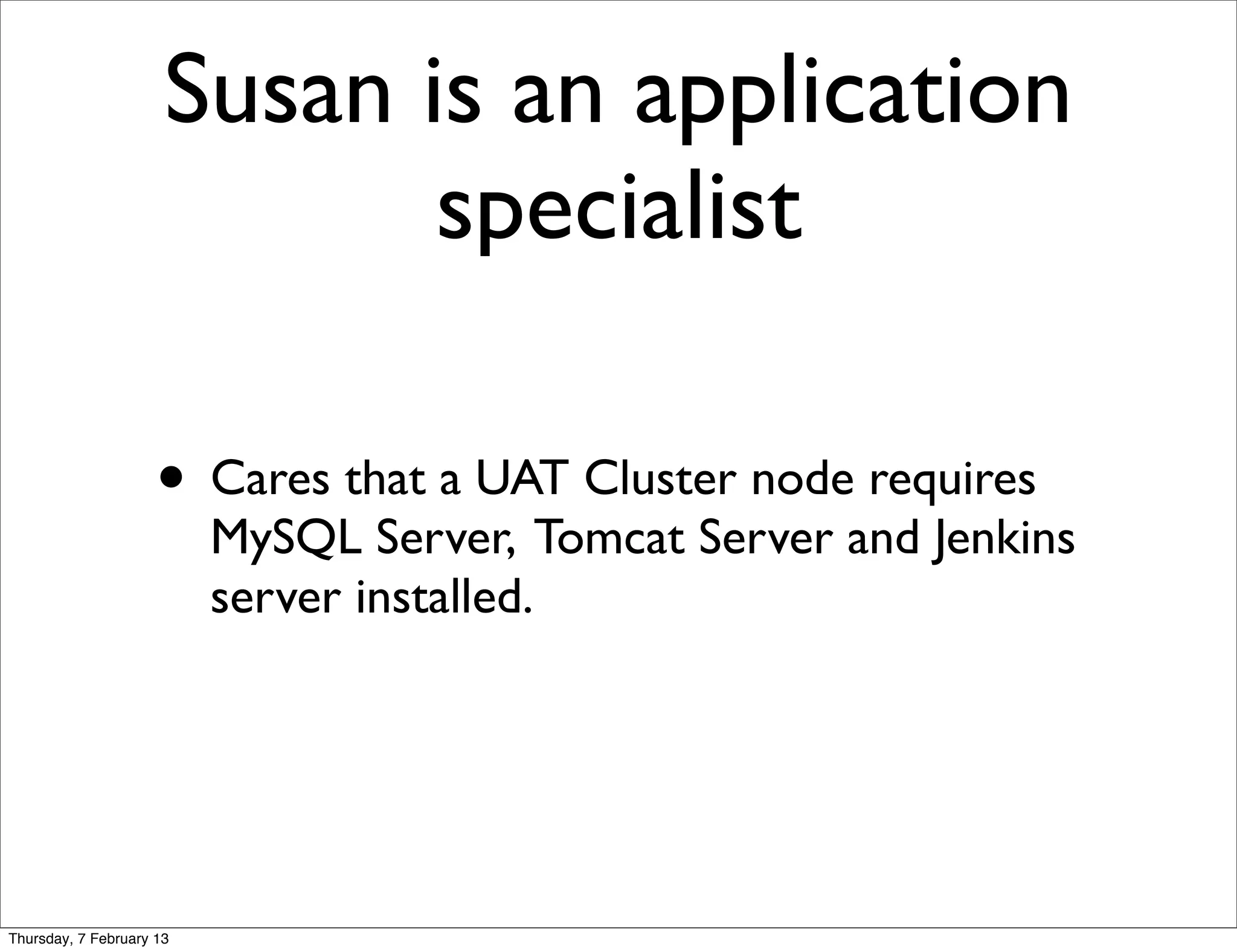 Susan is an application
                             specialist

                     • Cares that a UAT Cluster node requires
                          MySQL Server, Tomcat Server and Jenkins
                          server installed.




Thursday, 7 February 13
 