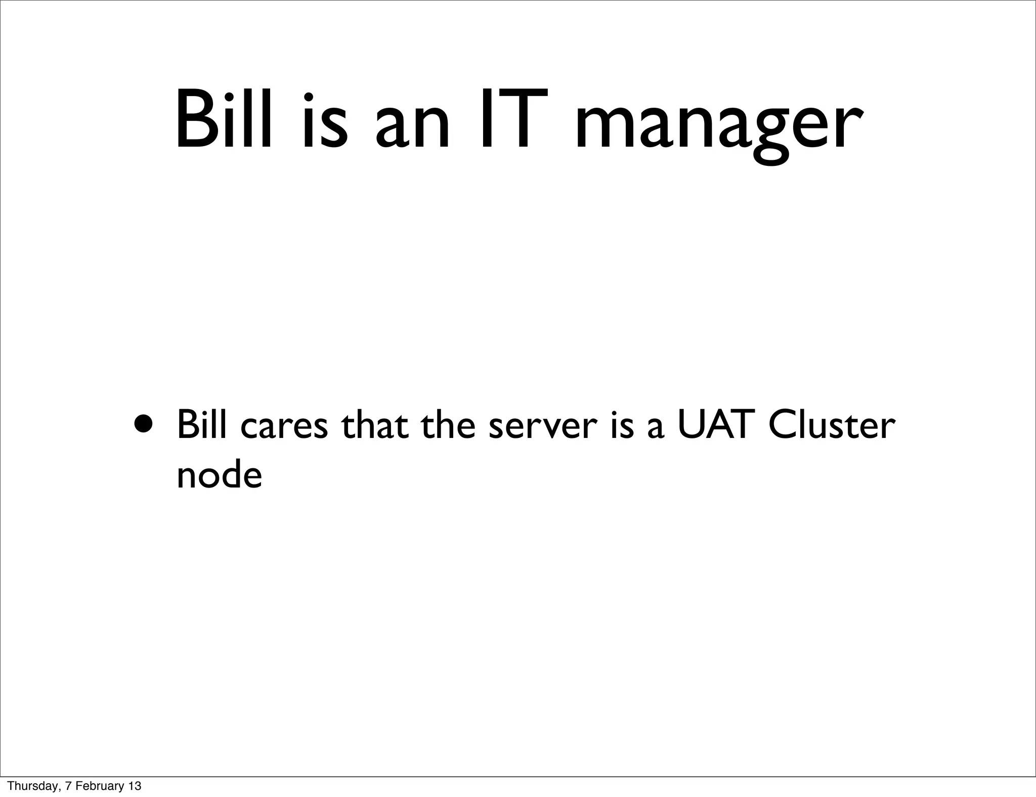 Bill is an IT manager


                     • Bill cares that the server is a UAT Cluster
                          node




Thursday, 7 February 13
 