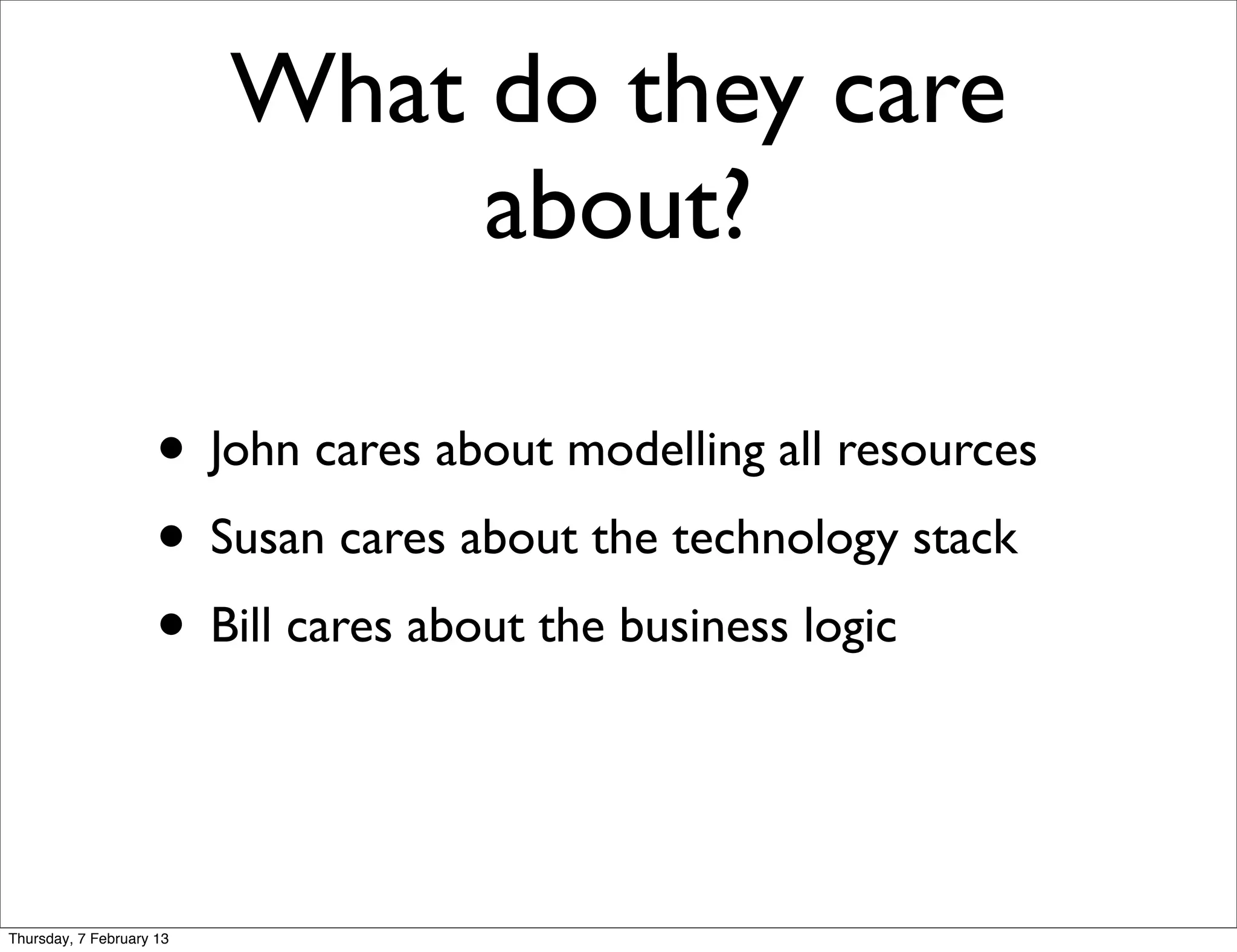 What do they care
                               about?

                     • John cares about modelling all resources
                     • Susan cares about the technology stack
                     • Bill cares about the business logic


Thursday, 7 February 13
 