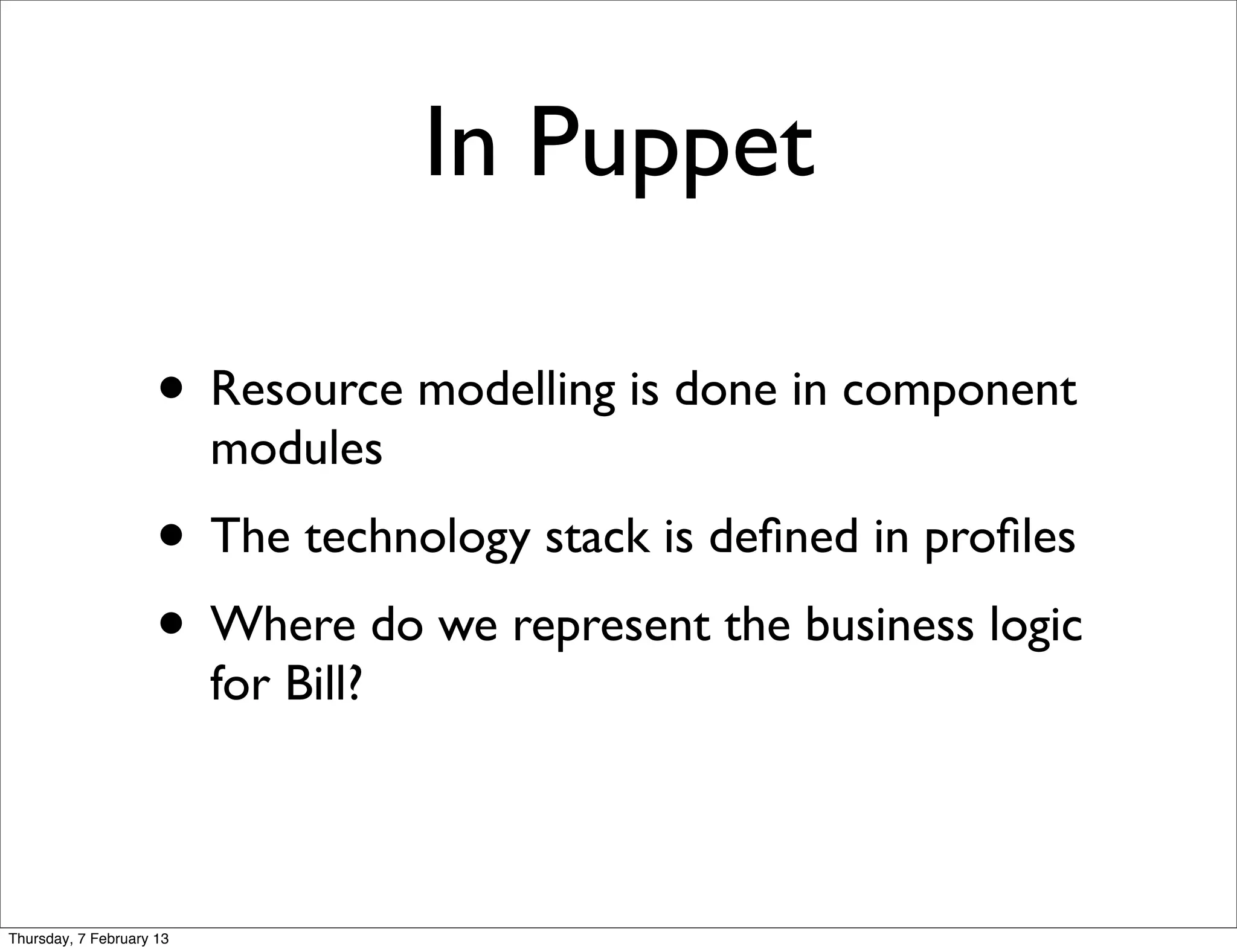 In Puppet

                     • Resource modelling is done in component
                          modules
                     • The technology stack is deﬁned in proﬁles
                     • Where do we represent the business logic
                          for Bill?



Thursday, 7 February 13
 