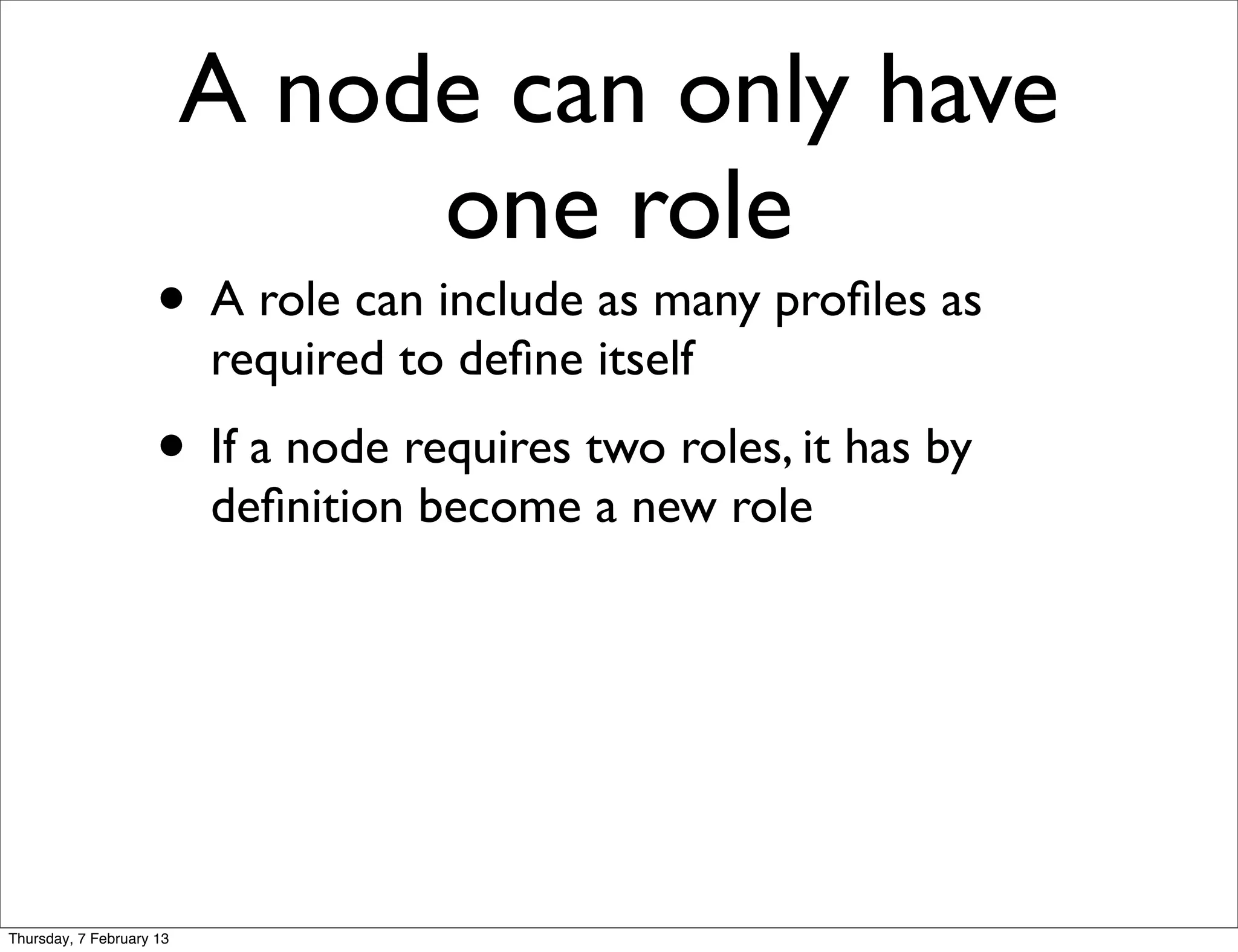 A node can only have
                               one role
                     • A role can include as many proﬁles as
                          required to deﬁne itself
                     • If a node requires two roles, it has by
                          deﬁnition become a new role




Thursday, 7 February 13
 