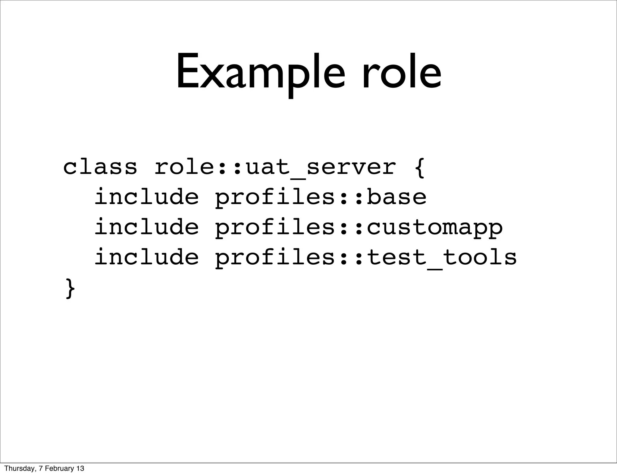 Example role
                class role::uat_server {
                  include profiles::base
                  include profiles::customapp
                  include profiles::test_tools
                }




Thursday, 7 February 13
 