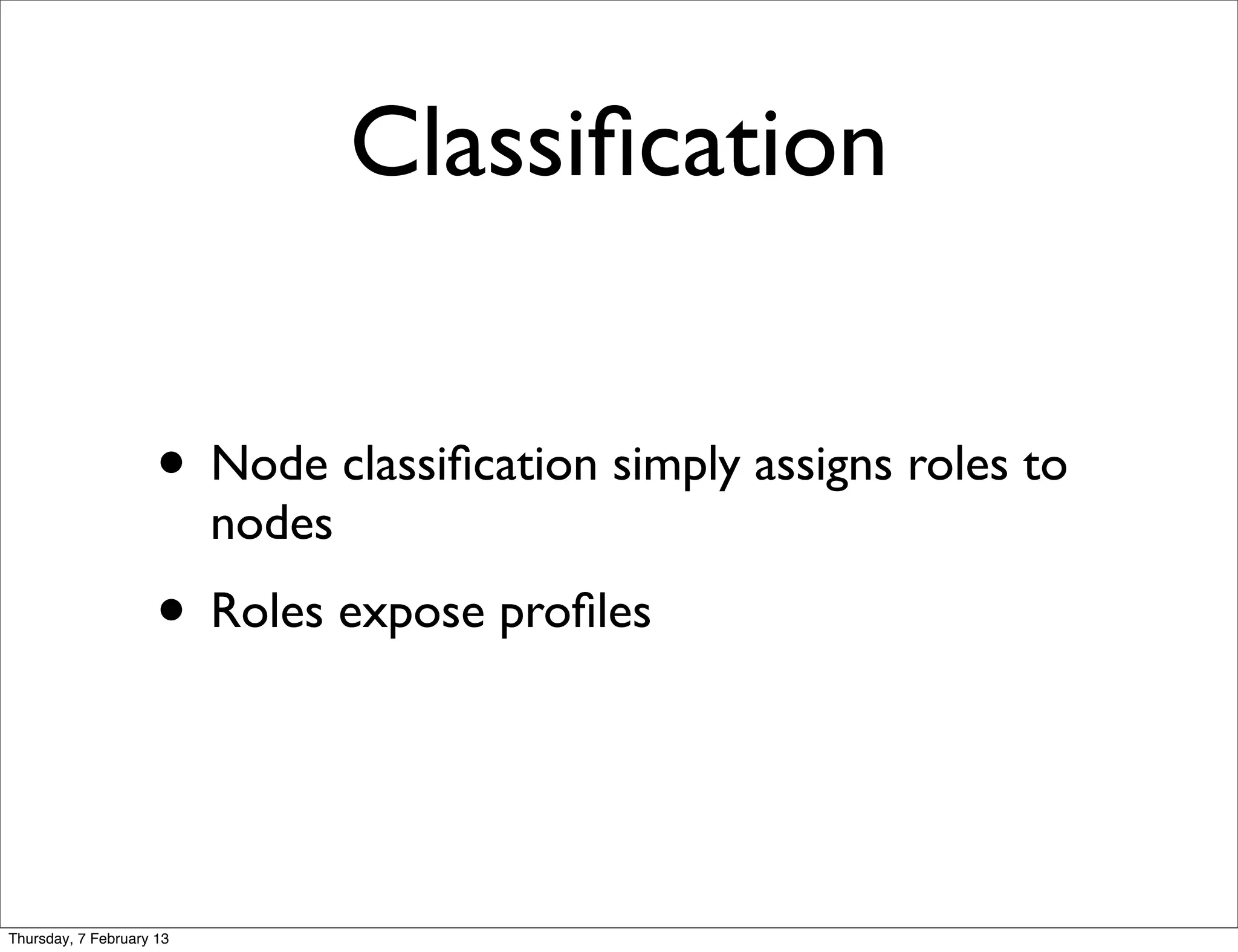 Classiﬁcation


                     • Node classiﬁcation simply assigns roles to
                          nodes
                     • Roles expose proﬁles


Thursday, 7 February 13
 