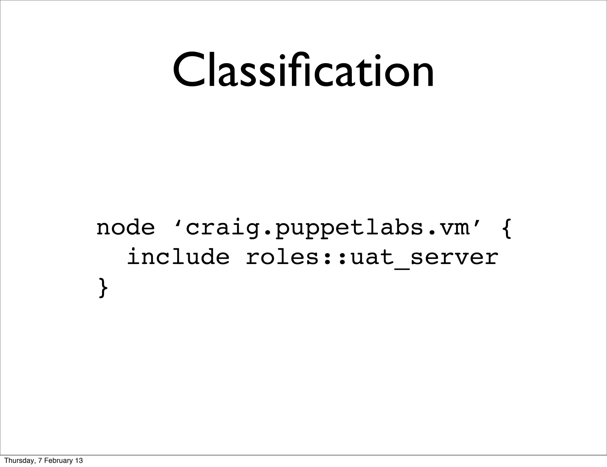 Classiﬁcation

                          node ‘craig.puppetlabs.vm’ {
                            include roles::uat_server
                          }




Thursday, 7 February 13
 