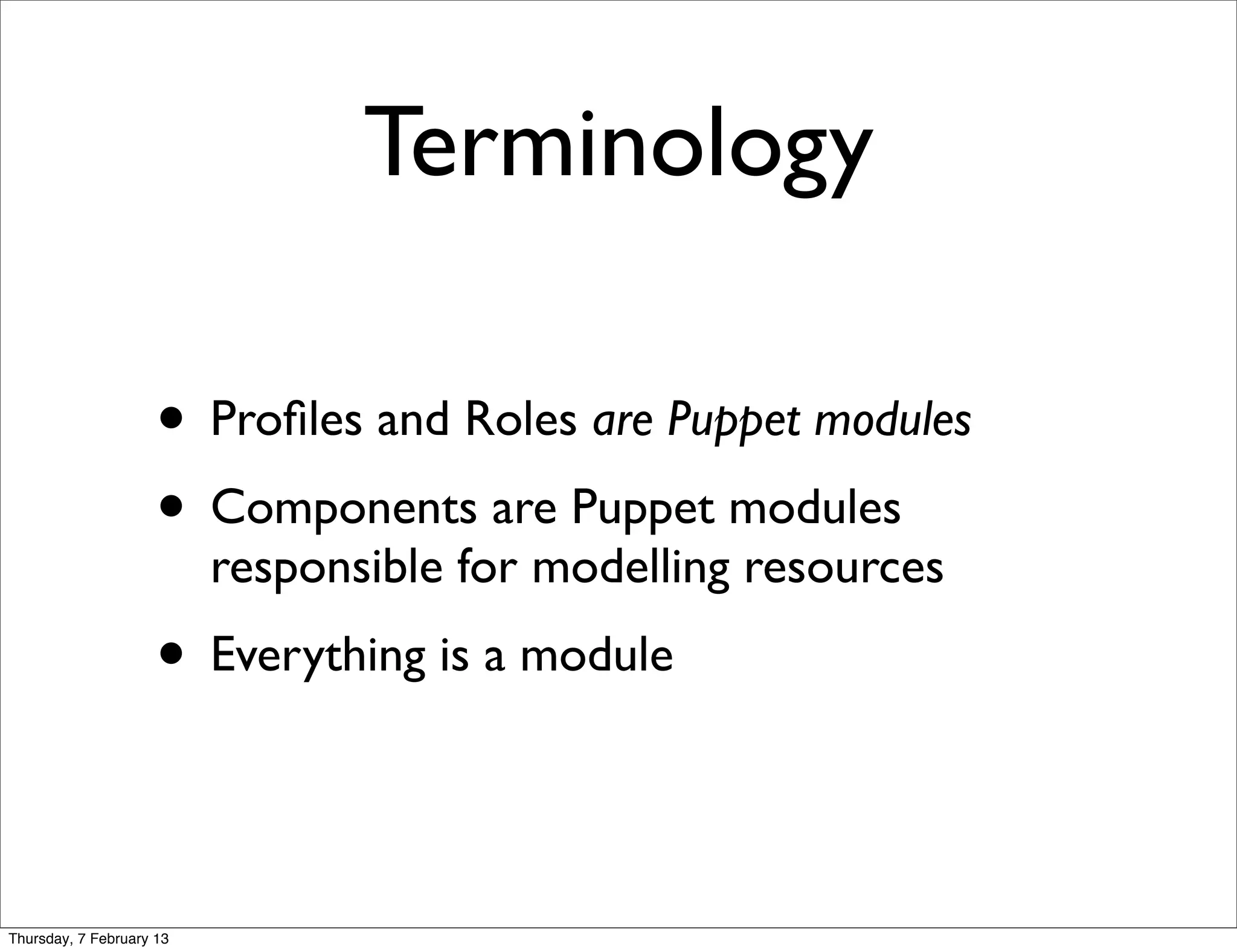 Terminology

                     • Proﬁles and Roles are Puppet modules
                     • Components are Puppet modules
                          responsible for modelling resources
                     • Everything is a module


Thursday, 7 February 13
 