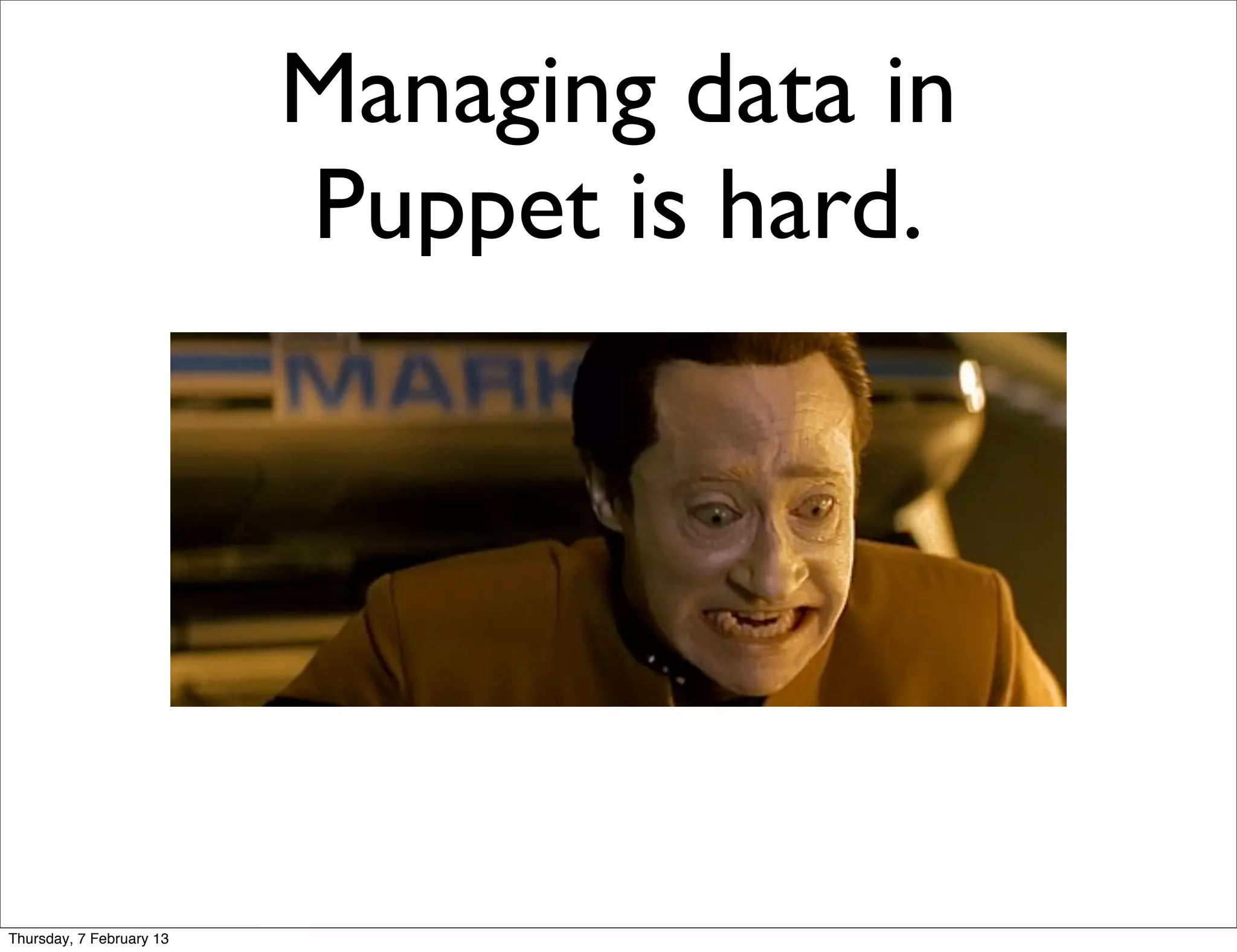 Managing data in
                          Puppet is hard.




Thursday, 7 February 13
 