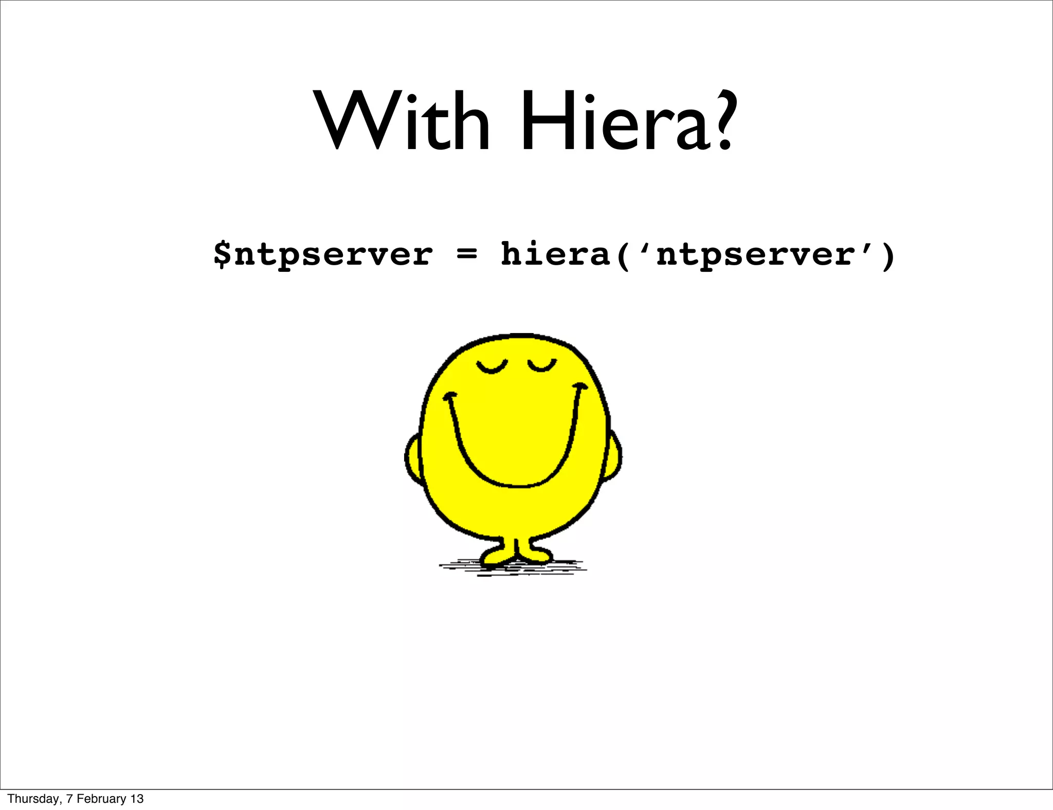 With Hiera?
                          $ntpserver = hiera(‘ntpserver’)




Thursday, 7 February 13
 