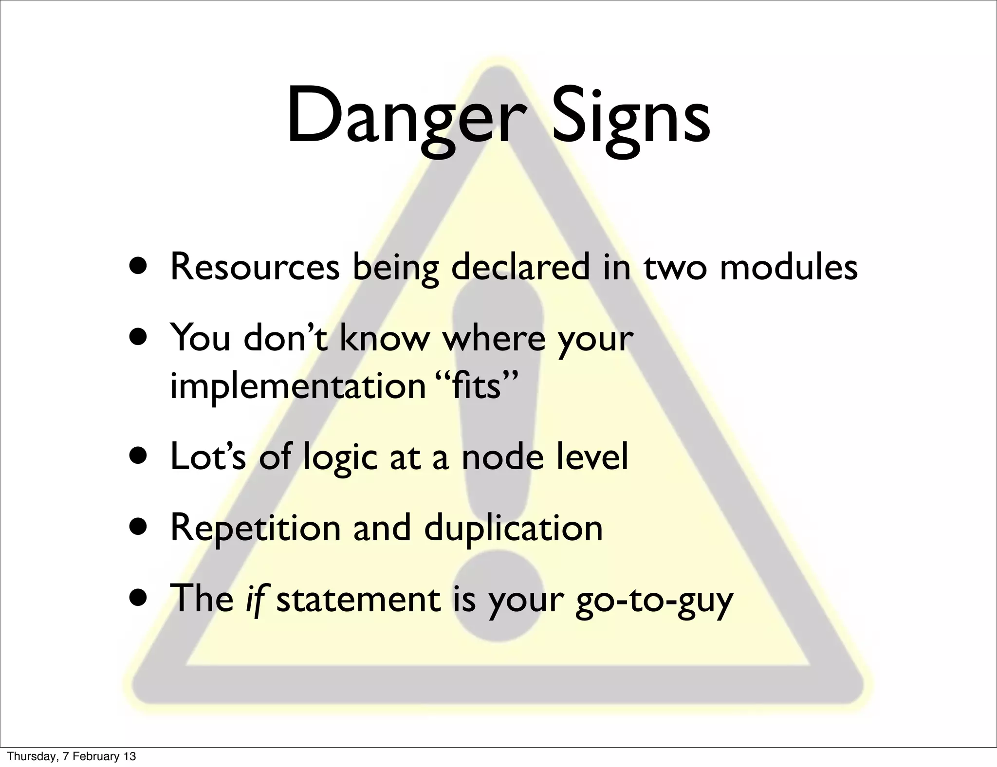 Danger Signs
                     • Resources being declared in two modules
                     • You don’t know where your
                          implementation “ﬁts”
                     • Lot’s of logic at a node level
                     • Repetition and duplication
                     • The if statement is your go-to-guy
Thursday, 7 February 13
 