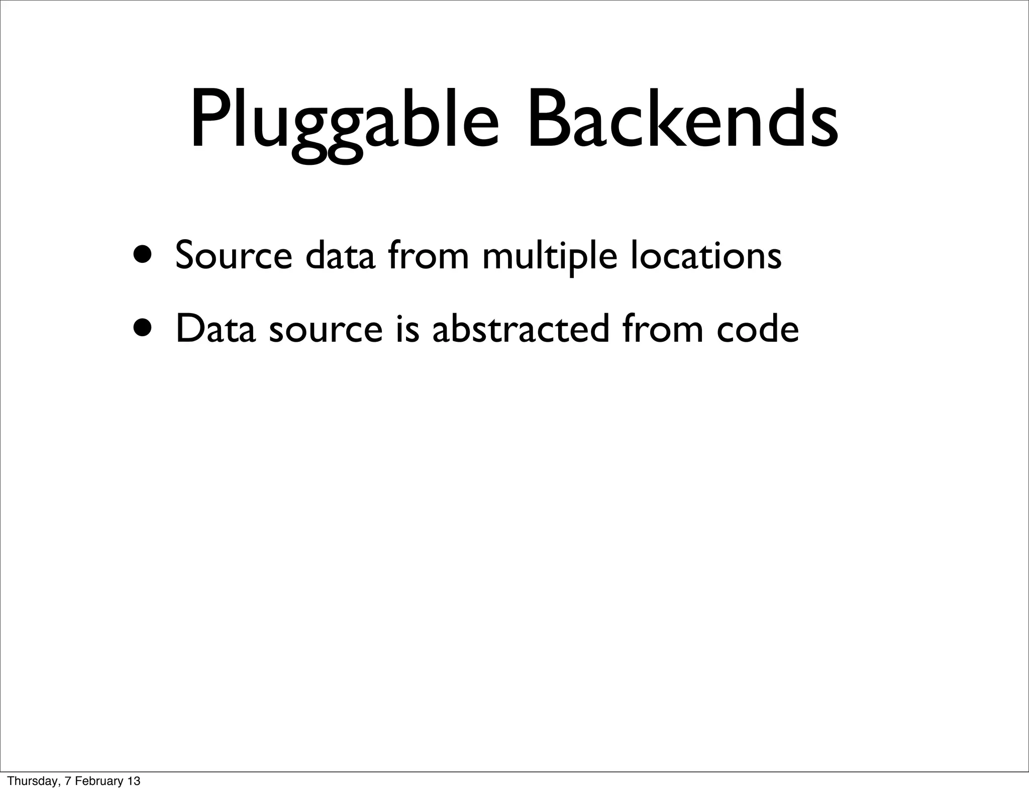 Pluggable Backends
                     • Source data from multiple locations
                     • Data source is abstracted from code




Thursday, 7 February 13
 
