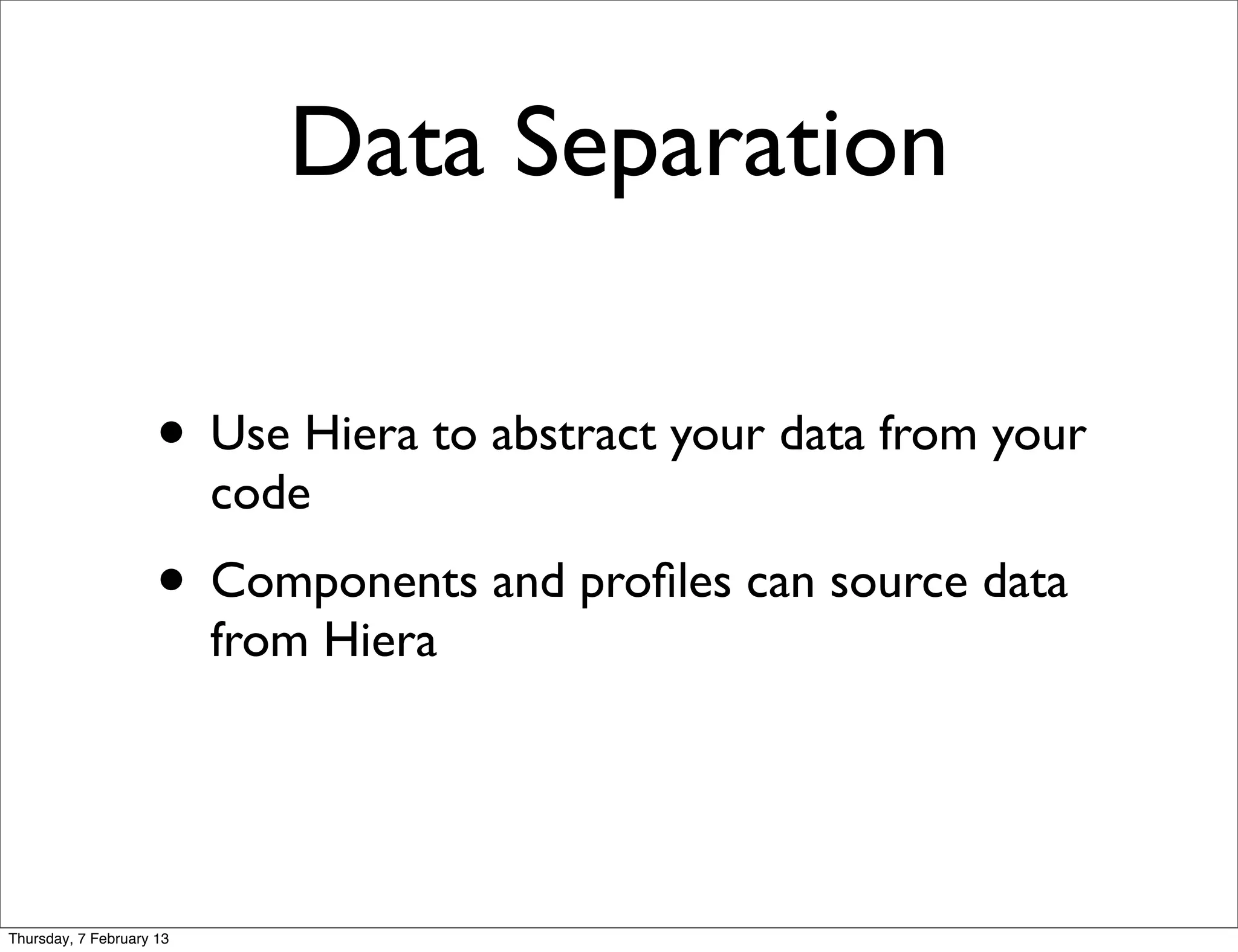 Data Separation

                     • Use Hiera to abstract your data from your
                          code
                     • Components and proﬁles can source data
                          from Hiera




Thursday, 7 February 13
 