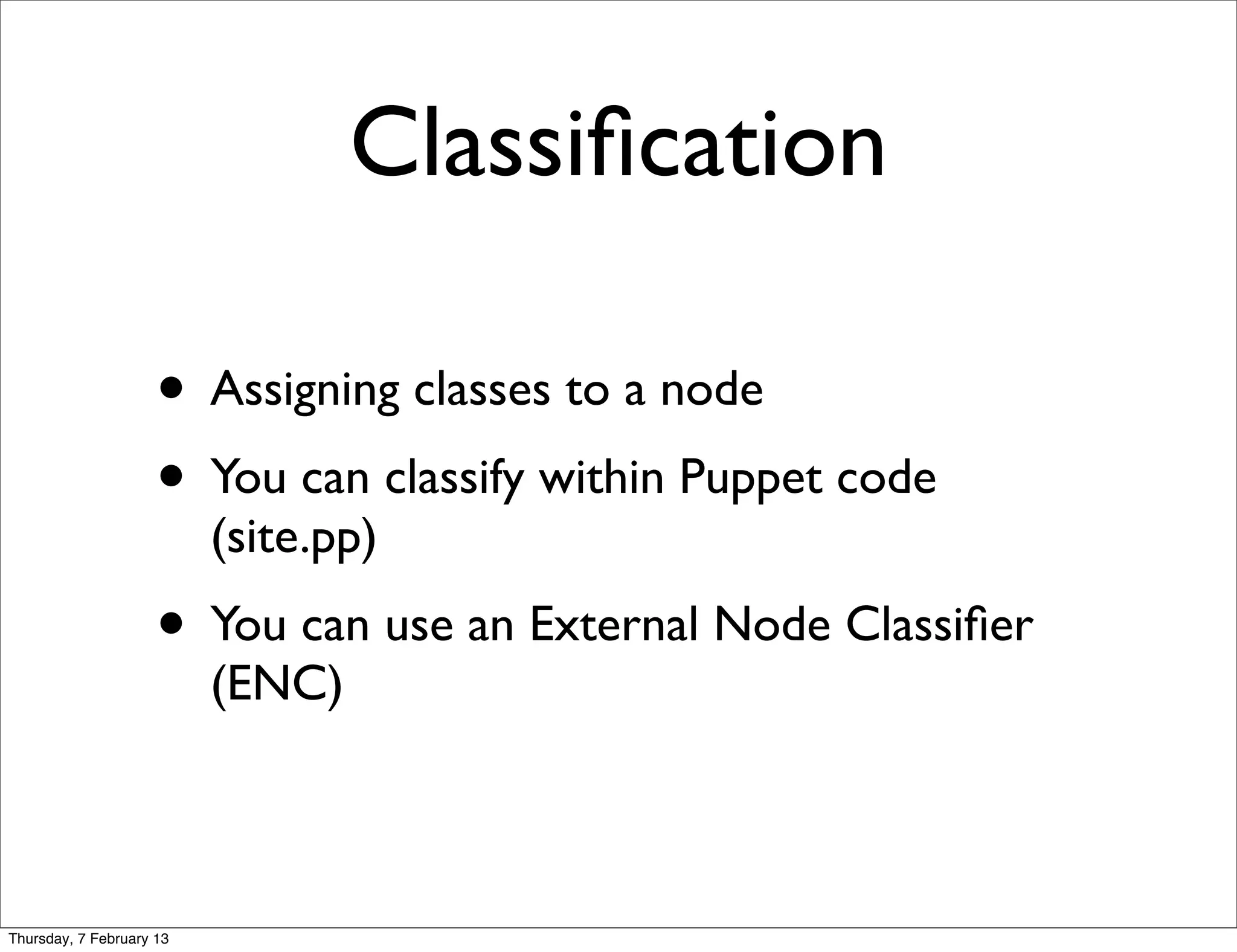 Classiﬁcation

                     • Assigning classes to a node
                     • You can classify within Puppet code
                          (site.pp)
                     • You can use an External Node Classiﬁer
                          (ENC)



Thursday, 7 February 13
 