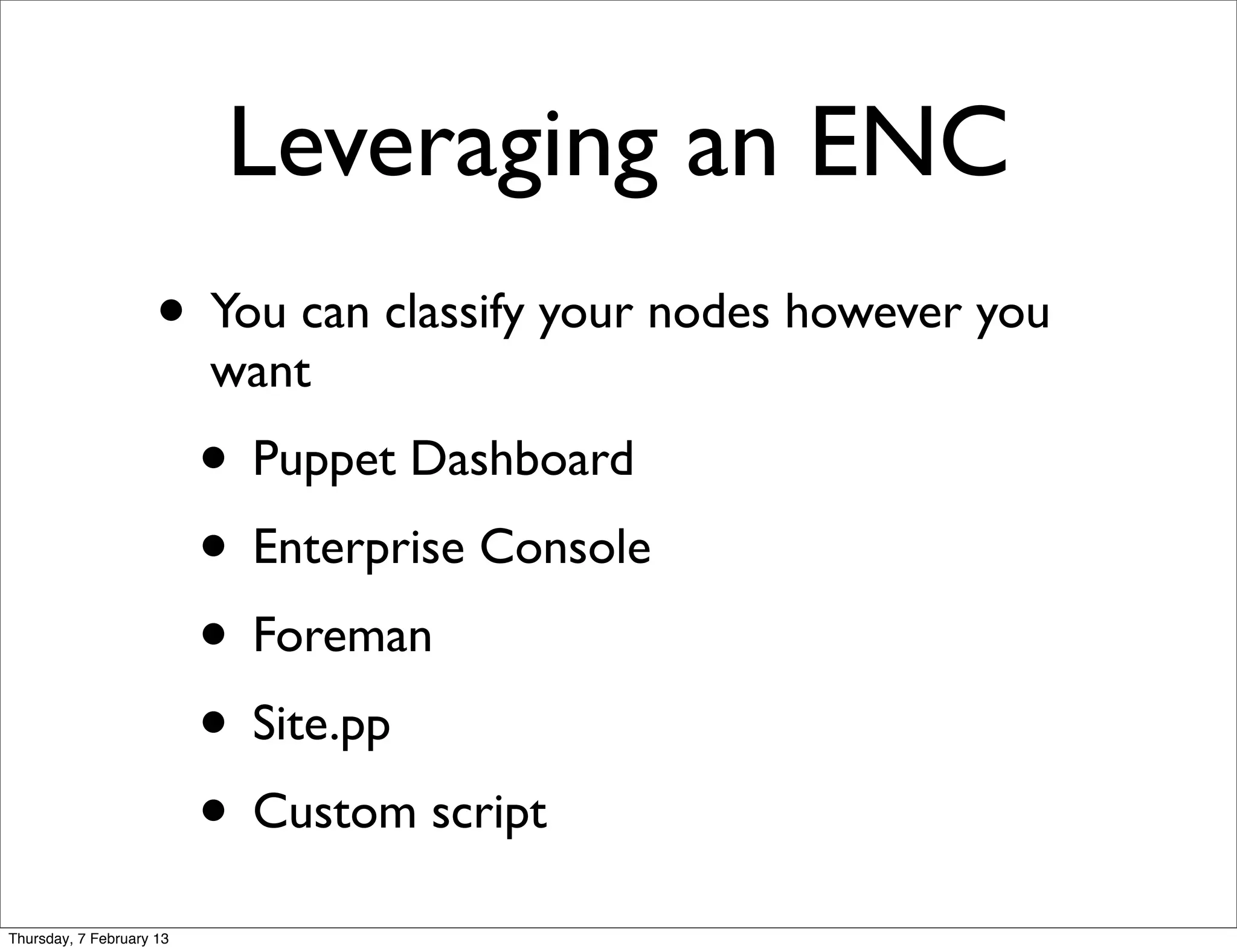 Leveraging an ENC
                     • You can classify your nodes however you
                          want
                          • Puppet Dashboard
                          • Enterprise Console
                          • Foreman
                          • Site.pp
                          • Custom script
Thursday, 7 February 13
 
