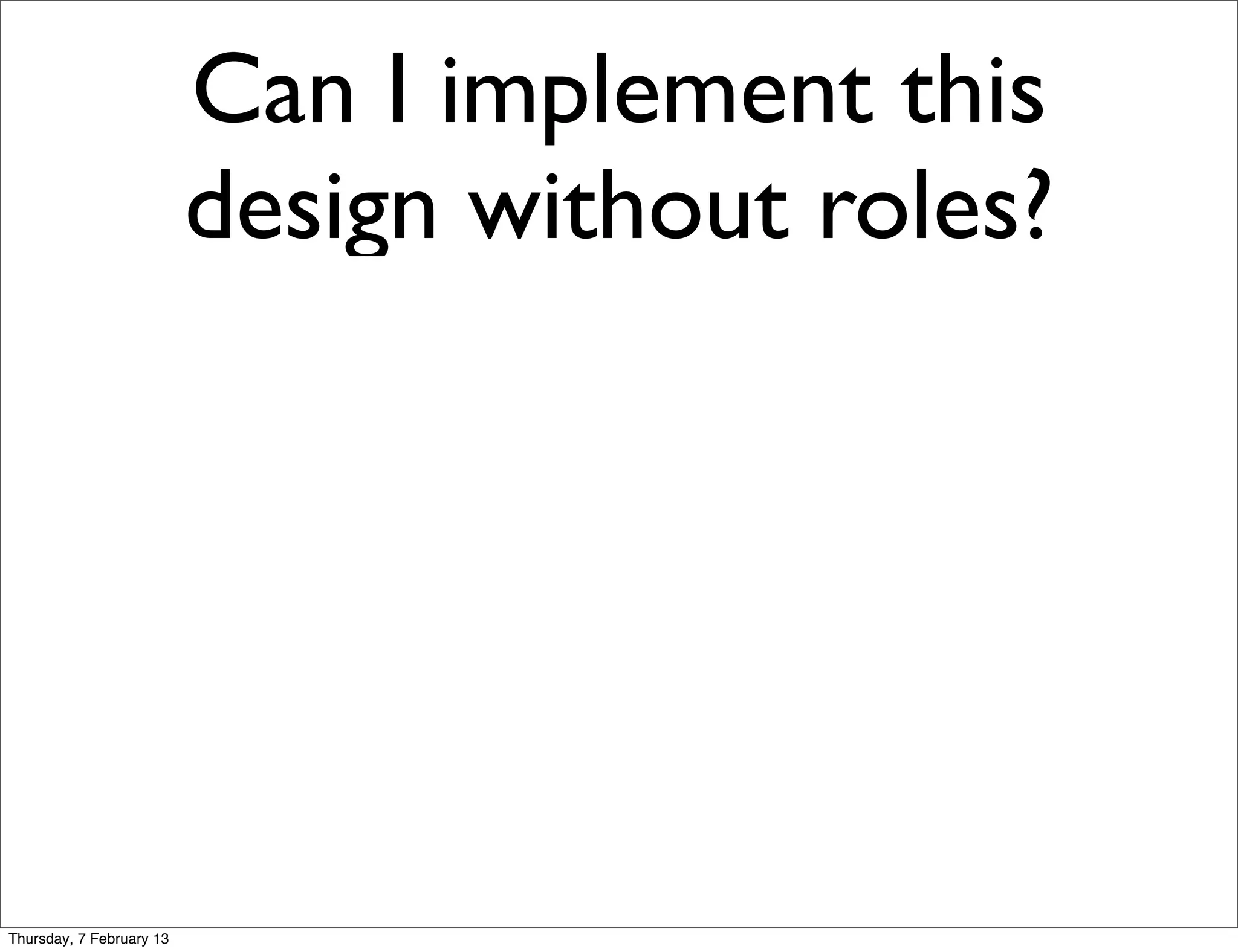 Can I implement this
                          design without roles?




Thursday, 7 February 13
 