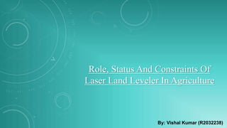 Role, Status And Constraints Of
Laser Land Leveler In Agriculture
By: Vishal Kumar (R2032238)
 