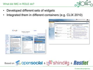 What did IMC in ROLE do?

• Developed different sets of widgets
• Integrated them in different containers (e.g. CLIX 2010)




 Based on                    &                   &

                                                     © www.role-project.eu
 