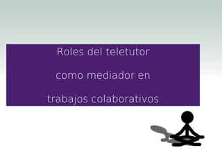 Roles del teletutor
como mediador en
trabajos colaborativos
 