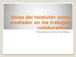 Roles del teletutor como
mediador en los trabajos
colaborativos
Presentación Carles Solé Mateu
 