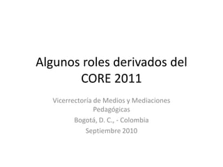Algunos roles derivados del
       CORE 2011
   Vicerrectoría de Medios y Mediaciones
                 Pedagógicas
          Bogotá, D. C., - Colombia
              Septiembre 2010
 
