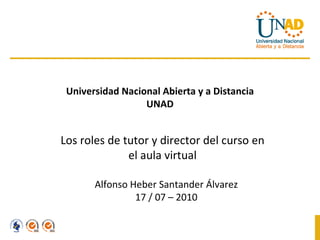 Los roles de tutor y director del curso en el aula virtual Alfonso Heber Santander Álvarez 17 / 07 – 2010 Universidad Nacional Abierta y a Distancia UNAD 