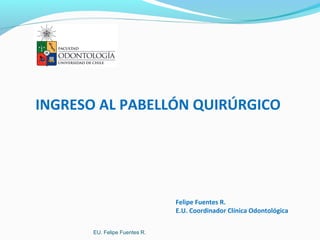 INGRESO AL PABELLÓN QUIRÚRGICO
Felipe Fuentes R.
E.U. Coordinador Clínica Odontológica
EU. Felipe Fuentes R.
 
