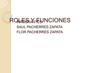 ROLES Y FUNCIONES  INTEGRANTES: SAUL PACHERRES ZAPATA FLOR PACHERRES ZAPATA 