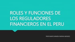 ROLES Y FUNCIONES DE
LOS REGULADORES
FINANCIEROS EN EL PERU
PROF.MARYCARMEN FARFAN MENDEZ
 