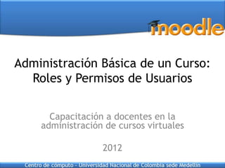Administración Básica de un Curso:
  Roles y Permisos de Usuarios

      Capacitación a docentes en la
    administración de cursos virtuales

                  2012
 