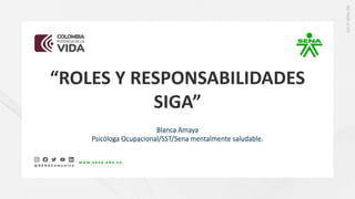 Blanca Amaya
Psicóloga Ocupacional/SST/Sena mentalmente saludable.
“ROLES Y RESPONSABILIDADES
SIGA”
 