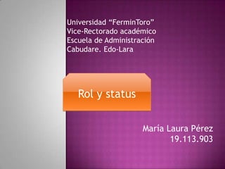Universidad “FerminToro”
Vice-Rectorado académico
Escuela de Administración
Cabudare. Edo-Lara




   Rol y status

                     María Laura Pérez
                            19.113.903
 