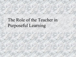 The Role of the Teacher in
Purposeful Learning
 