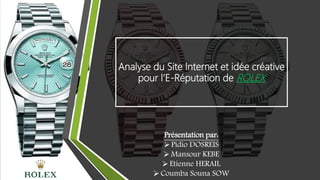 Analyse du Site Internet et idée créative
pour l’E-Réputation de ROLEX
Présentation par:
Pidio DOSREIS
Mansour KEBE
Etienne HERAIL
Coumba Souna SOW
 