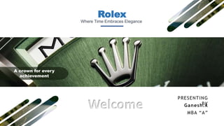 Rolex
A crown for every
achievement
Where Time Embraces Elegance
PRESENTING
BY
Ganesh.k
MBA “A”
Welcome
 